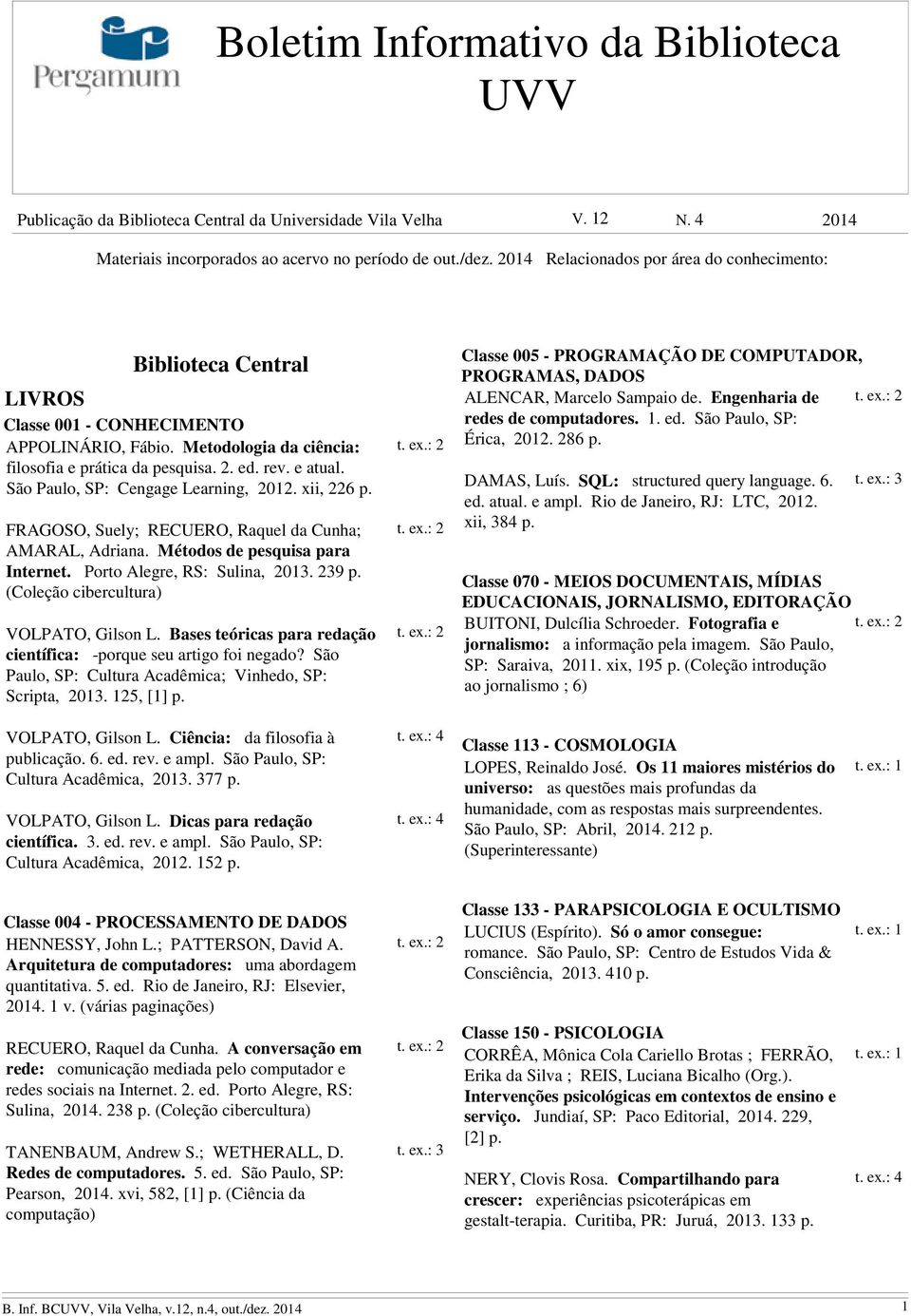 São Paulo, SP: Cengage Learning, 2012. xii, 226 FRAGOSO, Suely; RECUERO, Raquel da Cunha; AMARAL, Adriana. Métodos de pesquisa para Internet. Porto Alegre, RS: Sulina, 2013.