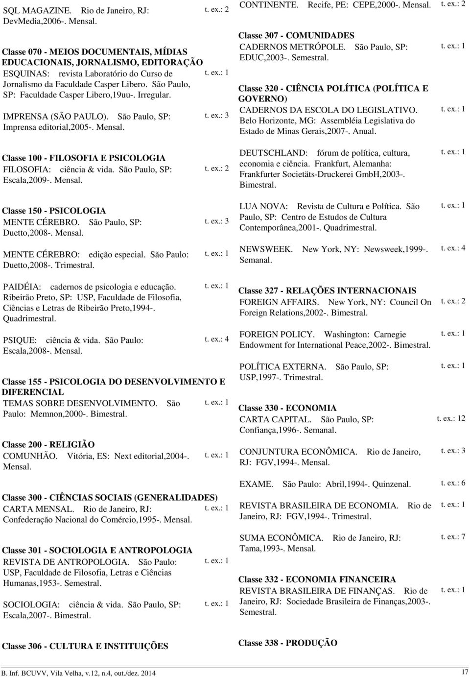 São Paulo, SP: Faculdade Casper Libero,19uu-. Irregular. IMPRENSA (SÃO PAULO). São Paulo, SP: Imprensa editorial,2005-. CONTINENTE. Recife, PE: CEPE,2000-. Classe 307 - COMUNIDADES CADERNOS METRÓPOLE.