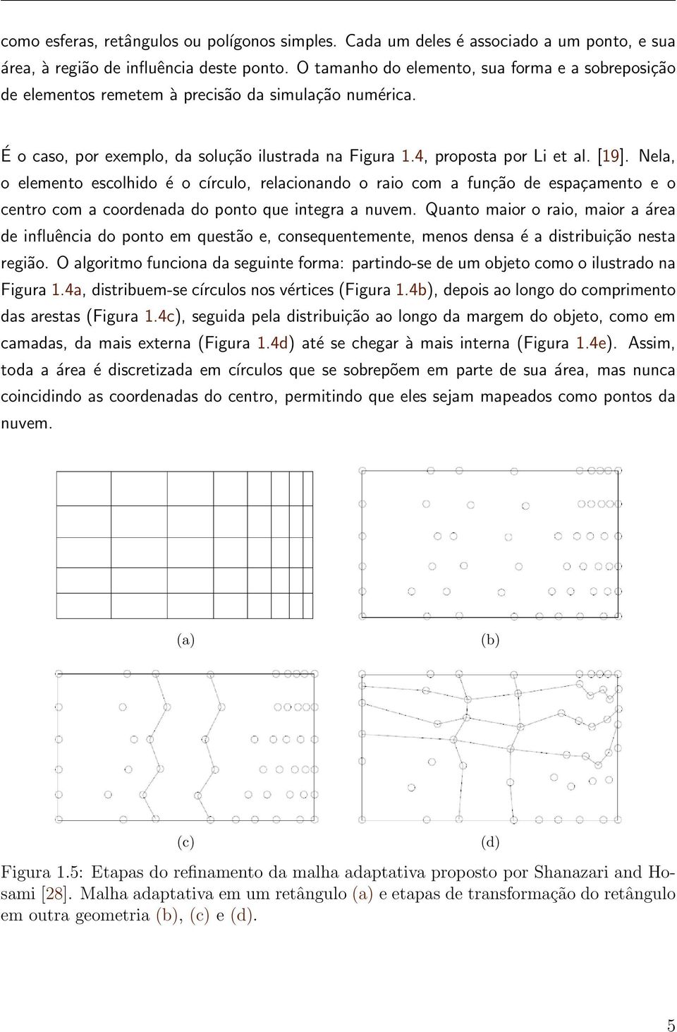 Nela, o elemento escolhido é o círculo, relacionando o raio com a função de espaçamento e o centro com a coordenada do ponto que integra a nuvem.