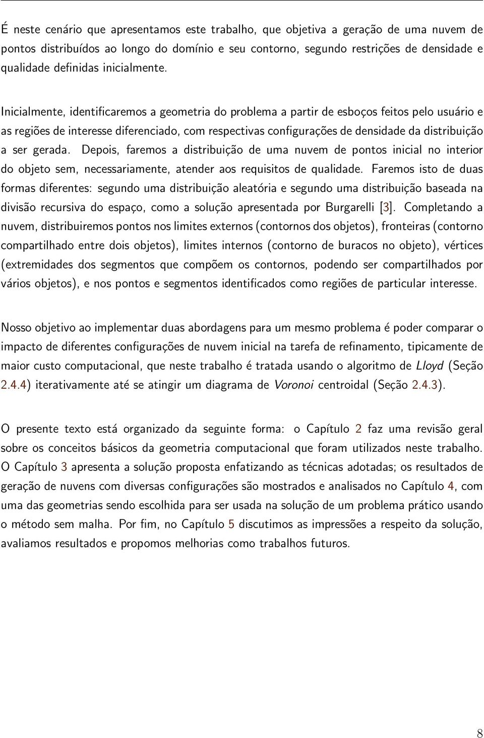 Inicialmente, identificaremos a geometria do problema a partir de esboços feitos pelo usuário e as regiões de interesse diferenciado, com respectivas configurações de densidade da distribuição a ser