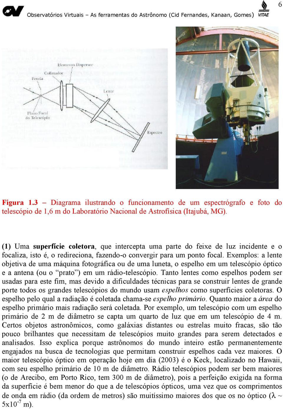 Exemplos: a lente objetiva de uma máquina fotográfica ou de uma luneta, o espelho em um telescópio óptico e a antena (ou o prato ) em um rádio-telescópio.
