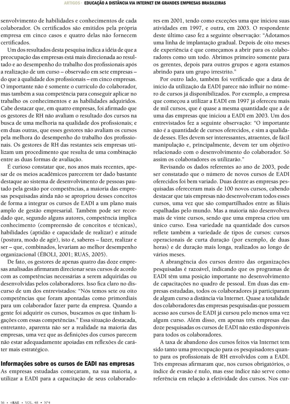 Um dos resultados desta pesquisa indica a idéia de que a preocupação das empresas está mais direcionada ao resultado e ao desempenho do trabalho dos profissionais após a realização de um curso