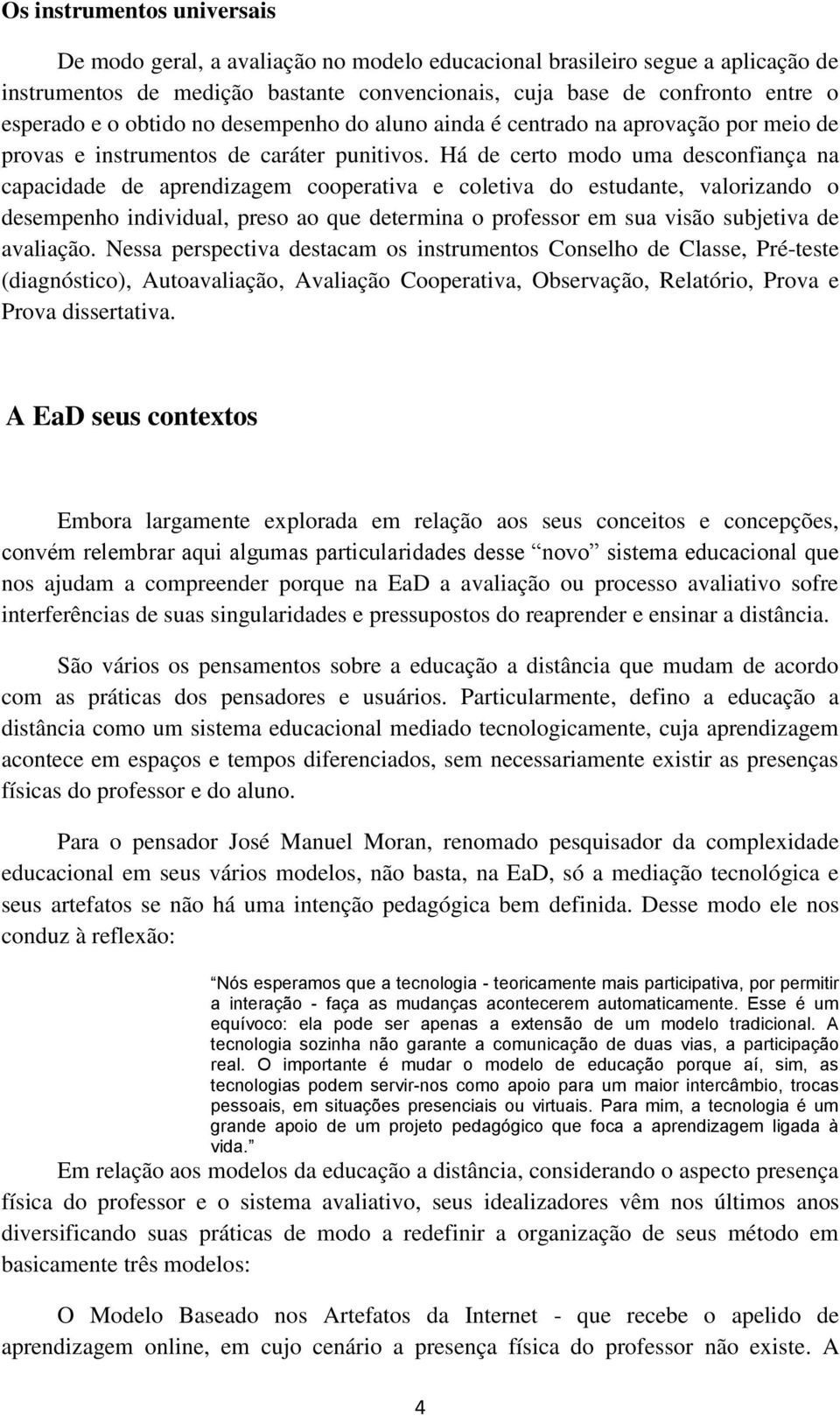 Há de certo modo uma desconfiança na capacidade de aprendizagem cooperativa e coletiva do estudante, valorizando o desempenho individual, preso ao que determina o professor em sua visão subjetiva de