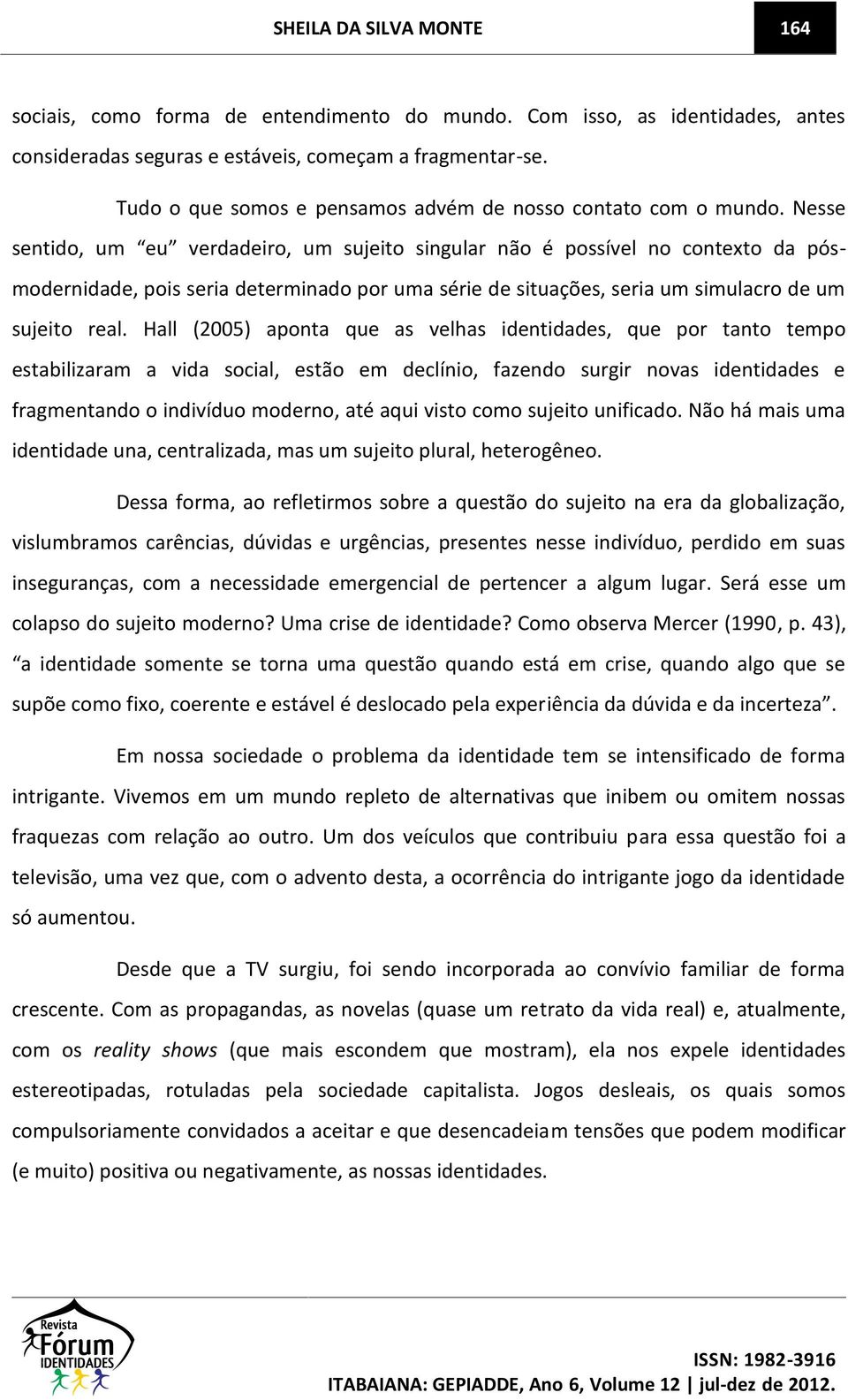 Nesse sentido, um eu verdadeiro, um sujeito singular não é possível no contexto da pósmodernidade, pois seria determinado por uma série de situações, seria um simulacro de um sujeito real.