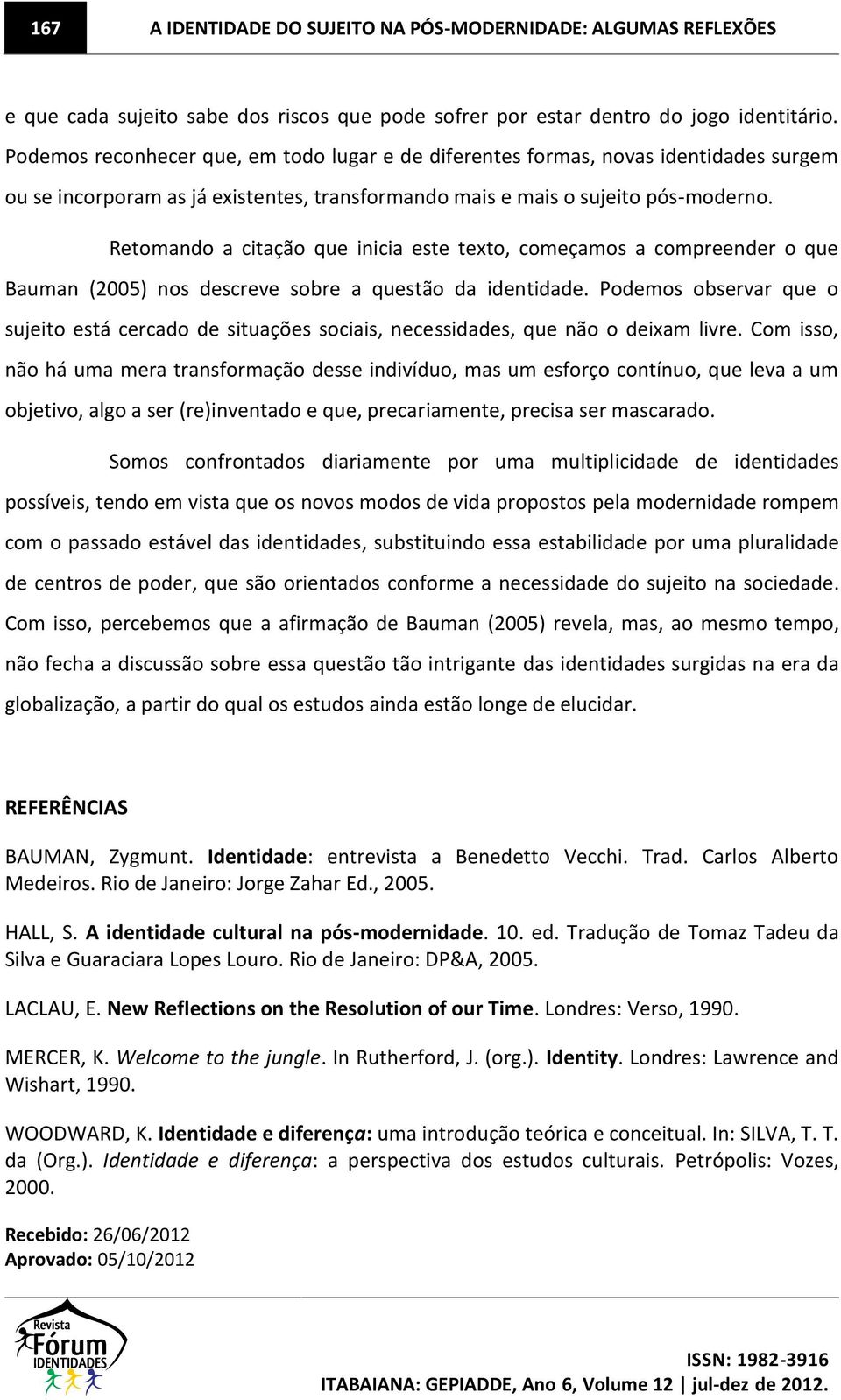 Retomando a citação que inicia este texto, começamos a compreender o que Bauman (2005) nos descreve sobre a questão da identidade.