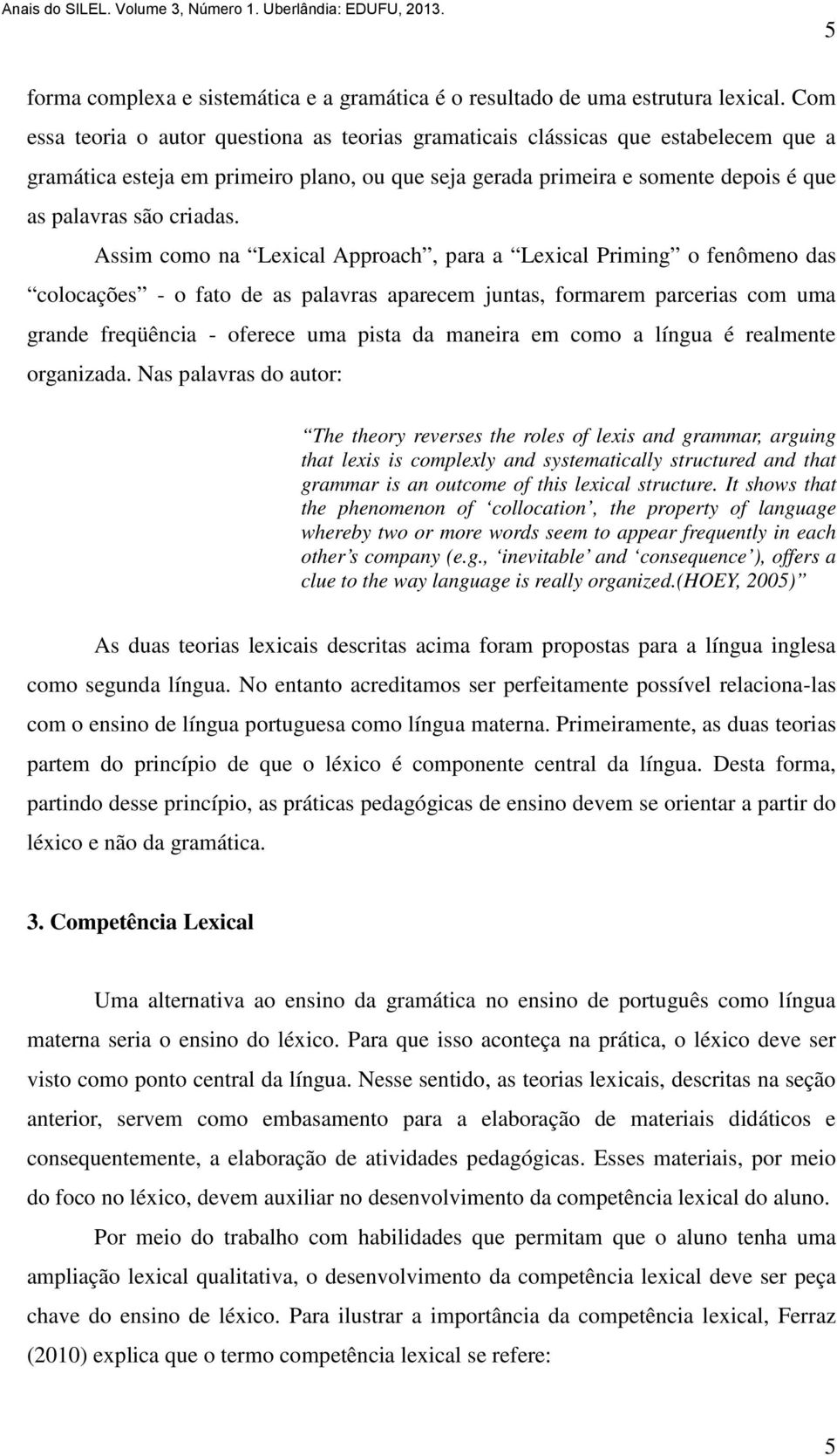 Assim como na Lexical Approach, para a Lexical Priming o fenômeno das colocações - o fato de as palavras aparecem juntas, formarem parcerias com uma grande freqüência - oferece uma pista da maneira