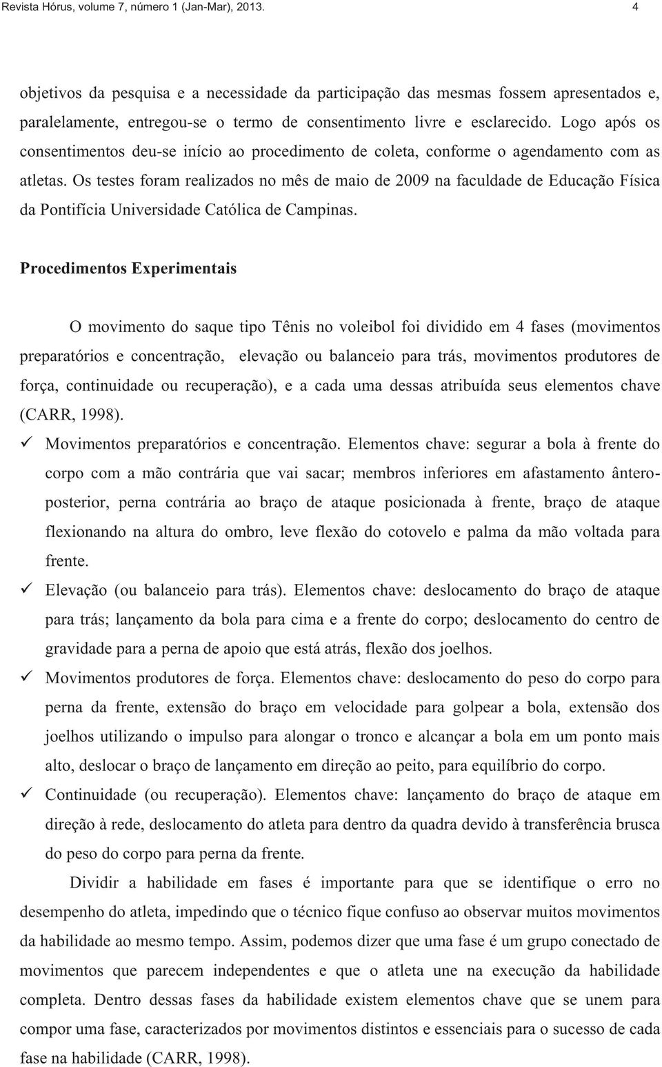 Logo após os consentimentos deu-se início ao procedimento de coleta, conforme o agendamento com as atletas.