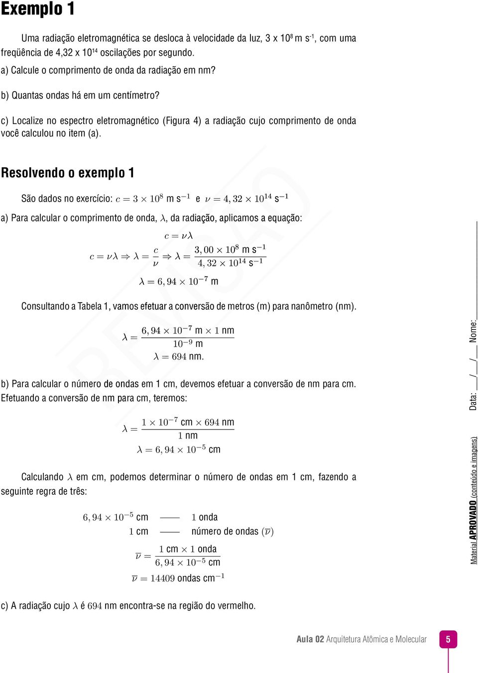 Resolvendo o exemplo 1 São dados no exercício: c = 3 10 8 m s 1 e ν = 4,, 32 10 14 s 1 1 a) Para calcular o comprimento de onda, λ,, da radiação, aplicamos a equação: c = νλ c = νλ λ = c 108 ν λ =