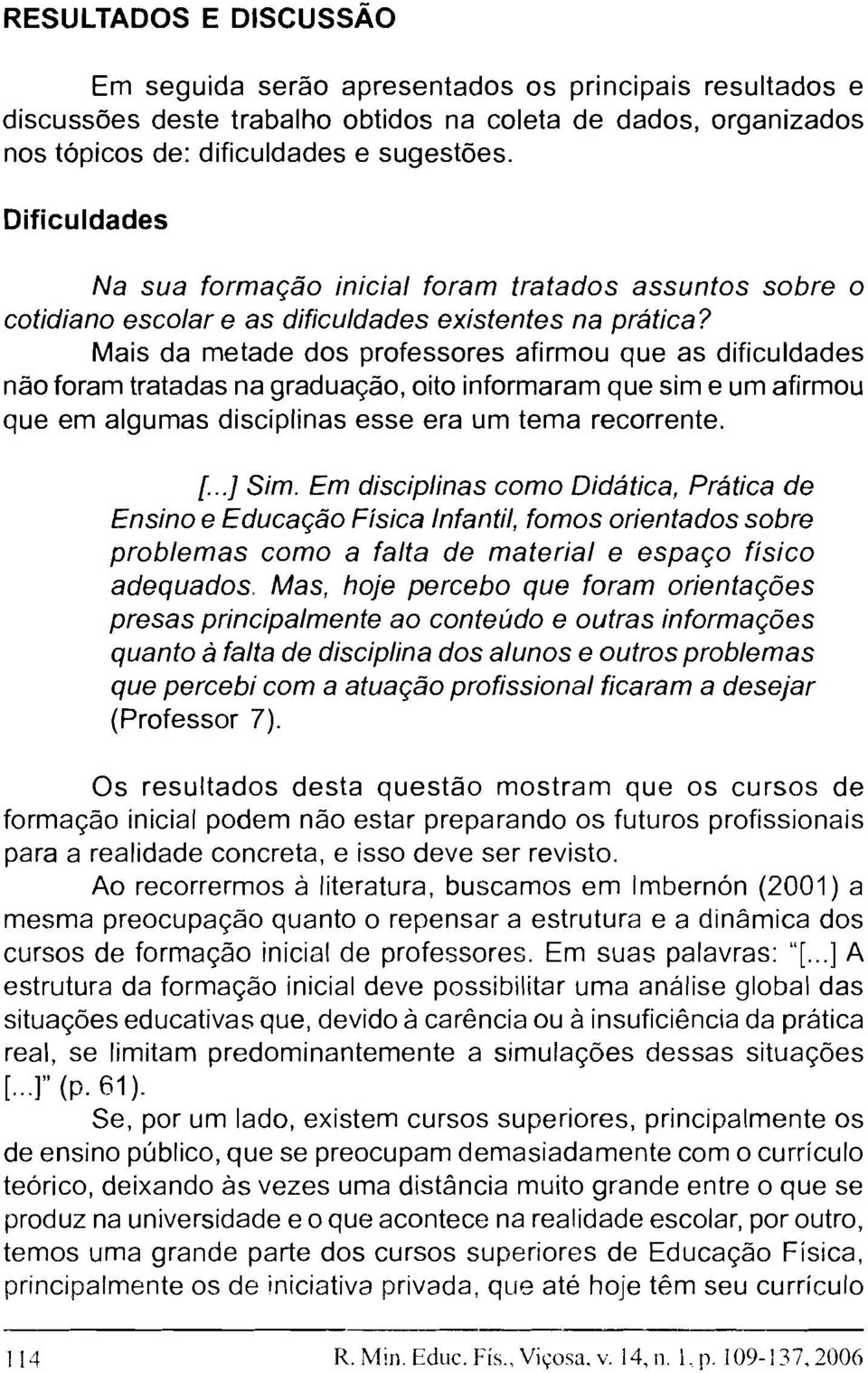 Mais da metade dos professores afirmou que as dificuldades não foram tratadas na graduação, oito informaram que sim e um afirmou que em algumas disciplinas esse era um tema recorrente. [...] Sim.