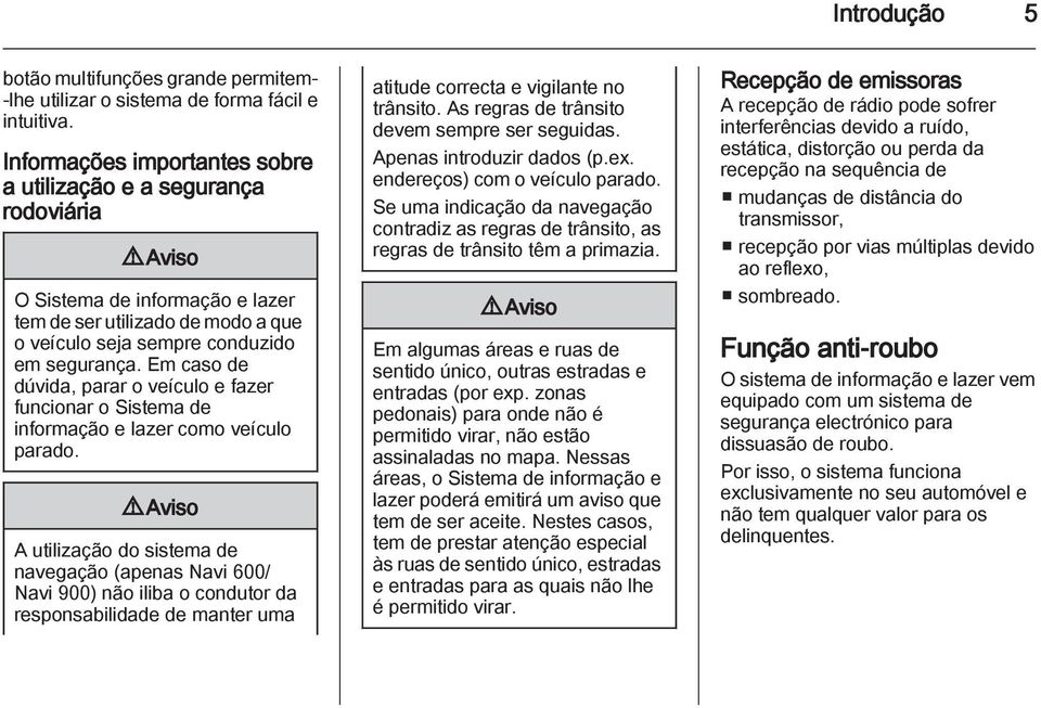 Em caso de dúvida, parar o veículo e fazer funcionar o Sistema de informação e lazer como veículo parado.