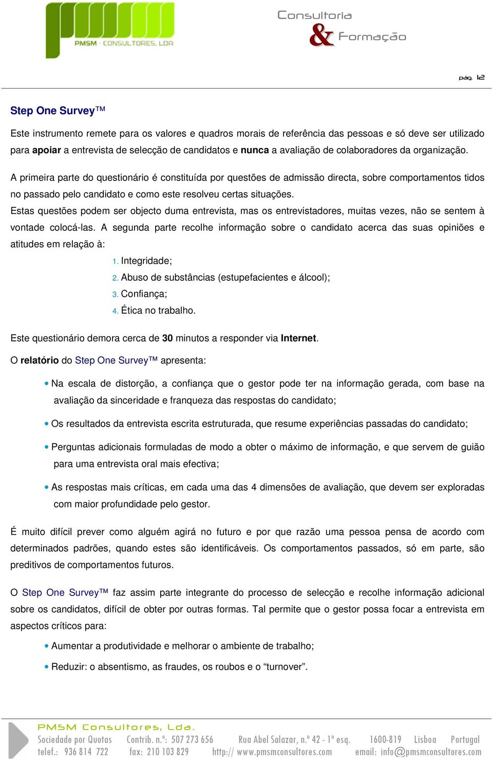 A primeira parte do questionário é constituída por questões de admissão directa, sobre comportamentos tidos no passado pelo candidato e como este resolveu certas situações.