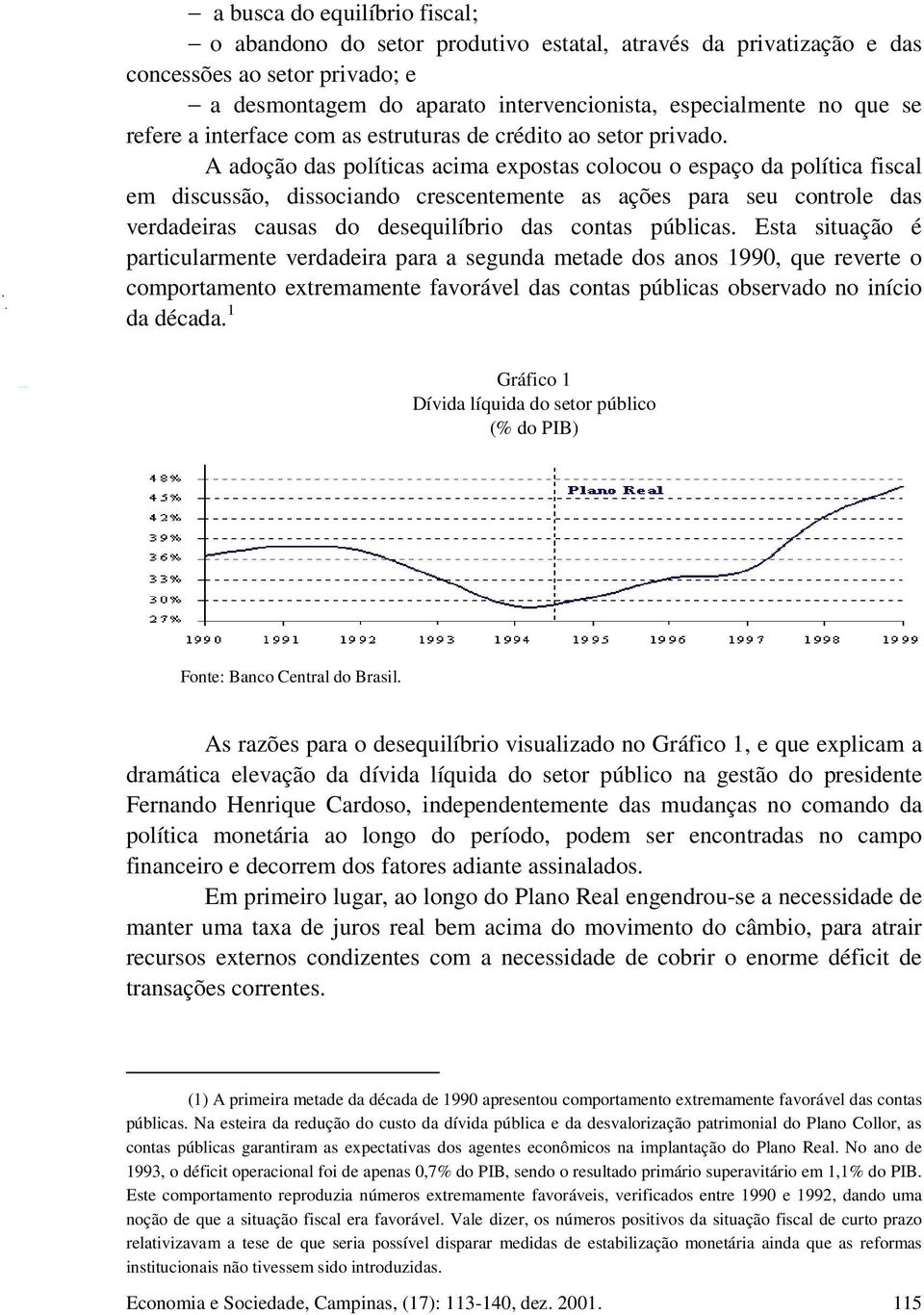 A adoção das políticas acima expostas colocou o espaço da política fiscal em discussão, dissociando crescentemente as ações para seu controle das verdadeiras causas do desequilíbrio das contas