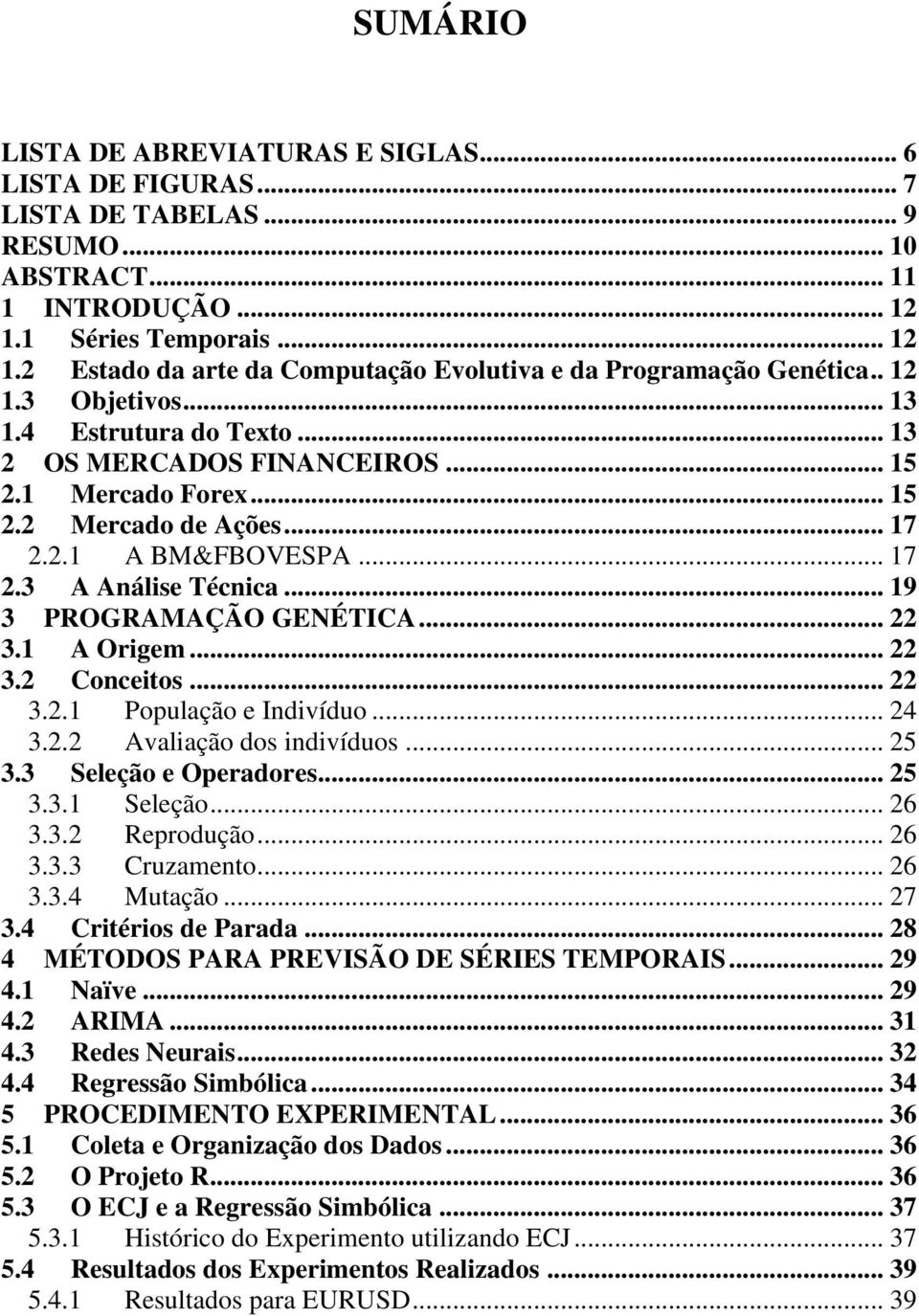 .. 15 2.2 Mercado de Ações... 17 2.2.1 A BM&FBOVESPA... 17 2.3 A Análise Técnica... 19 3 PROGRAMAÇÃO GENÉTICA... 22 3.1 A Origem... 22 3.2 Conceitos... 22 3.2.1 População e Indivíduo... 24 3.2.2 Avaliação dos indivíduos.