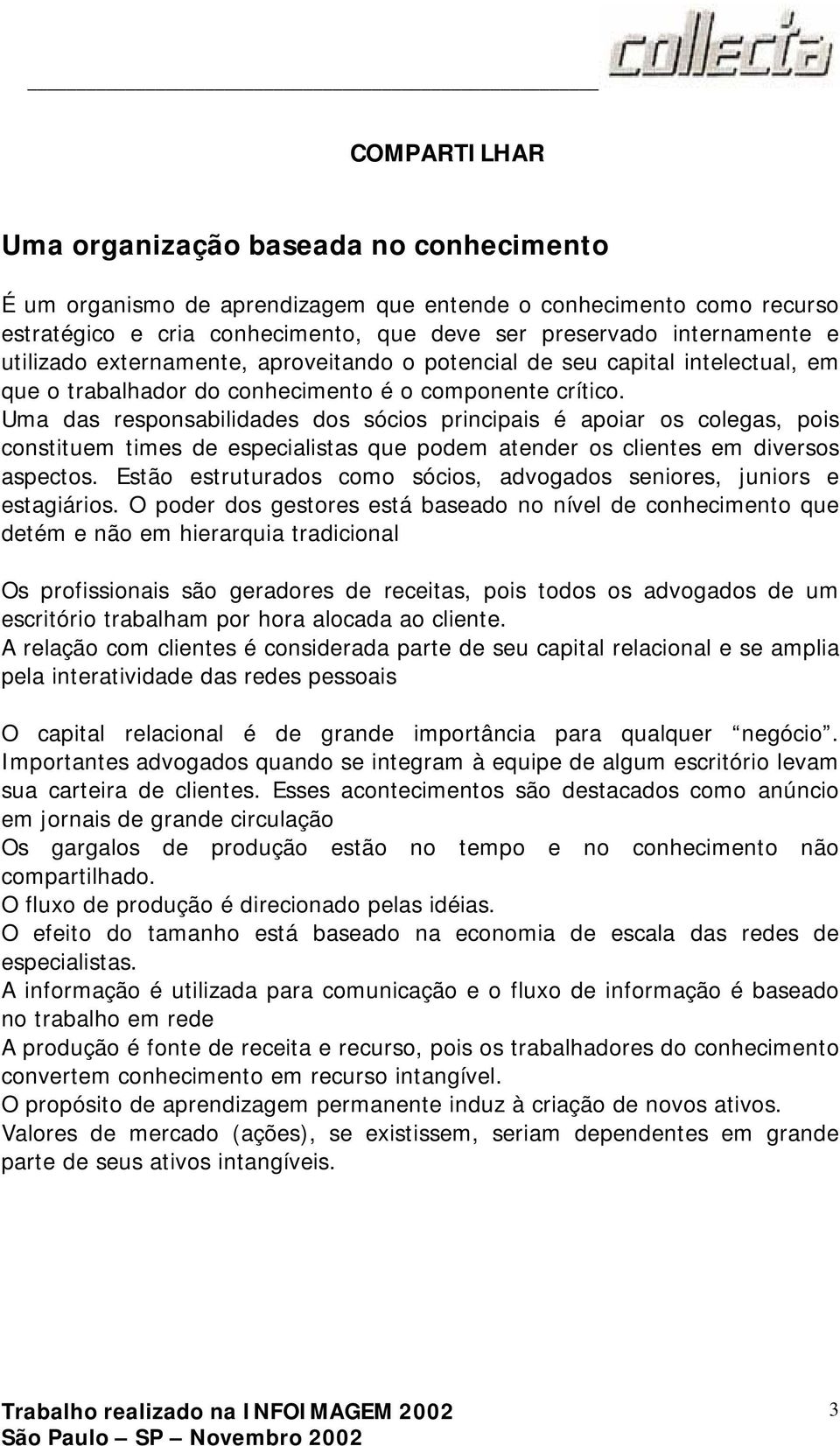 Uma das responsabilidades dos sócios principais é apoiar os colegas, pois constituem times de especialistas que podem atender os clientes em diversos aspectos.