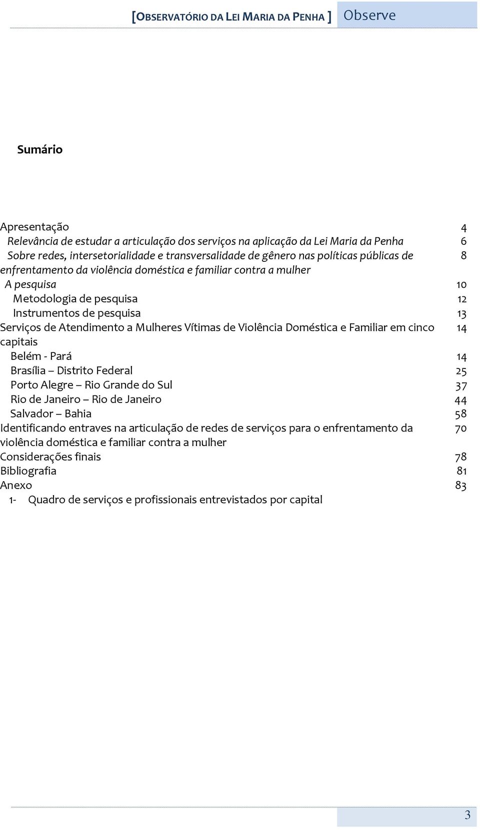 Atendimento a Mulheres Vítimas de Violência Doméstica e Familiar em cinco 14 capitais Belém - Pará 14 Brasília Distrito Federal 25 Porto Alegre Rio Grande do Sul 37 Rio de Janeiro Rio de Janeiro 44