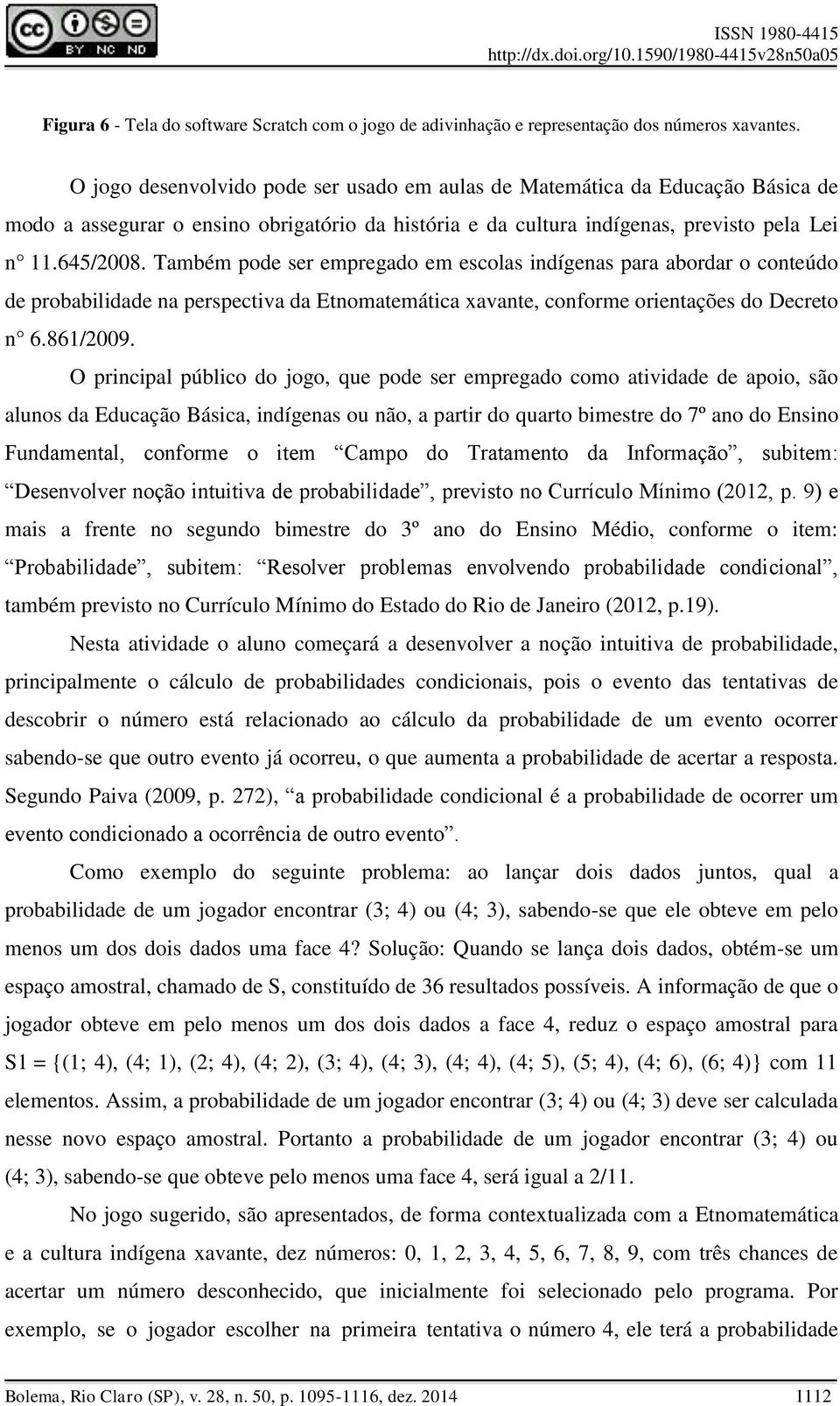 Também pode ser empregado em escolas indígenas para abordar o conteúdo de probabilidade na perspectiva da Etnomatemática xavante, conforme orientações do Decreto n 6.861/2009.