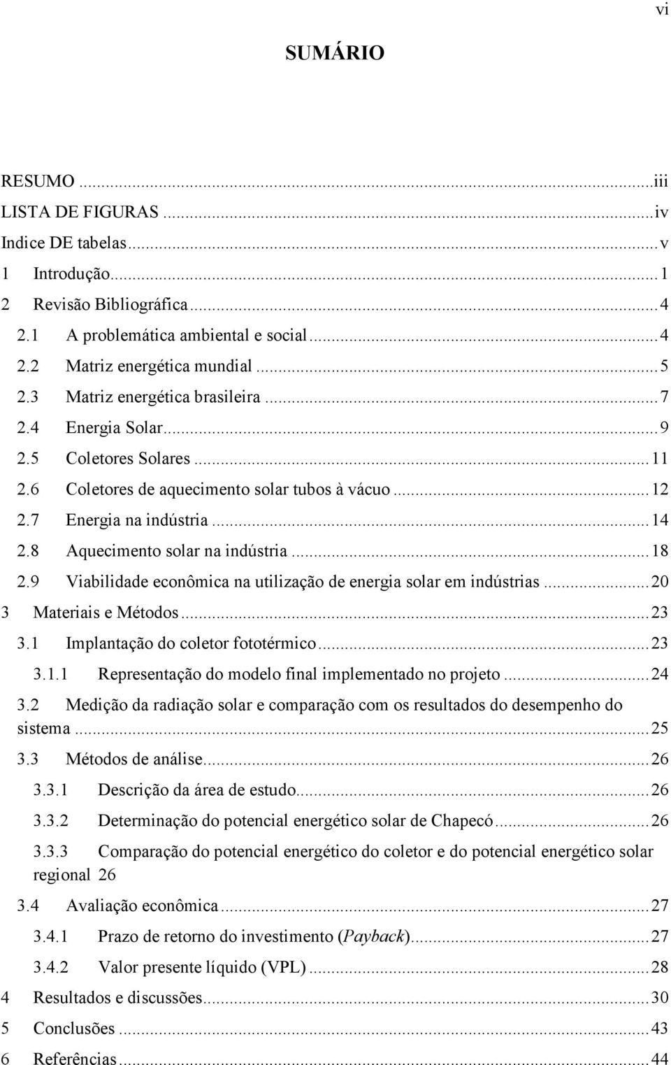 8 Aquecimento solar na indústria... 18 2.9 Viabilidade econômica na utilização de energia solar em indústrias... 20 3 Materiais e Métodos... 23 3.1 Implantação do coletor fototérmico... 23 3.1.1 Representação do modelo final implementado no projeto.