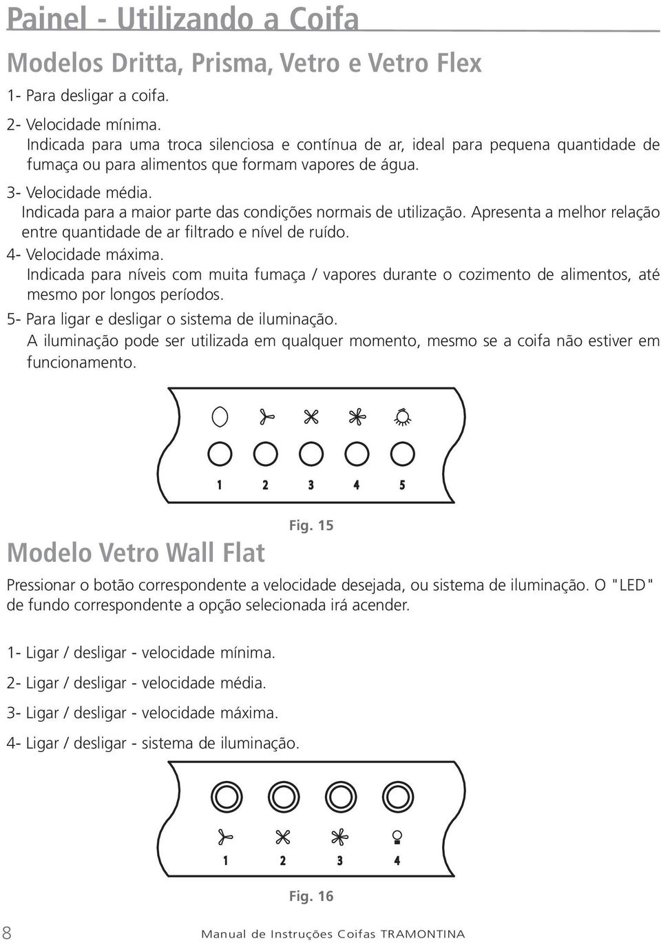 Indicada para a maior parte das condições normais de utilização. Apresenta a melhor relação entre quantidade de ar filtrado e nível de ruído. 4- Velocidade máxima.