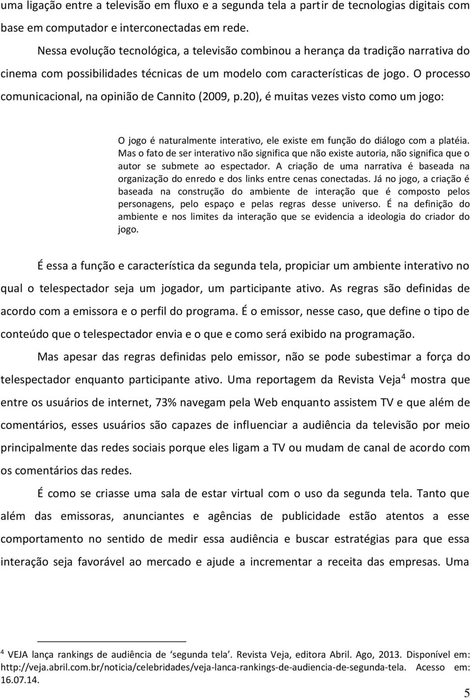 O processo comunicacional, na opinião de Cannito (2009, p.20), é muitas vezes visto como um jogo: O jogo é naturalmente interativo, ele existe em função do diálogo com a platéia.