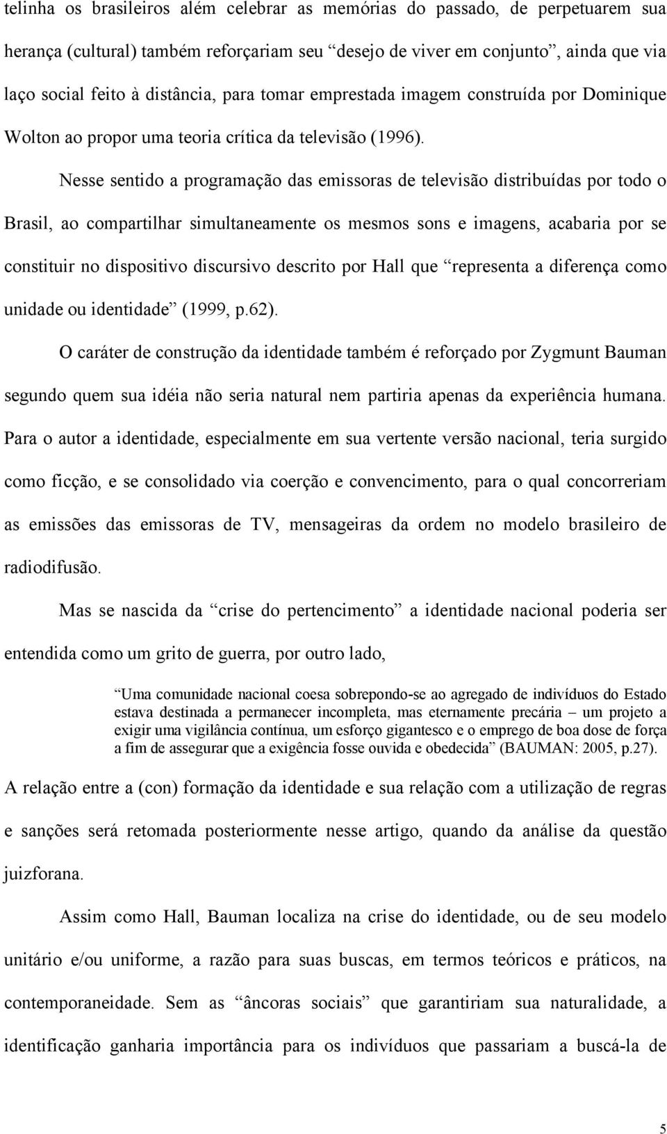 Nesse sentido a programação das emissoras de televisão distribuídas por todo o Brasil, ao compartilhar simultaneamente os mesmos sons e imagens, acabaria por se constituir no dispositivo discursivo