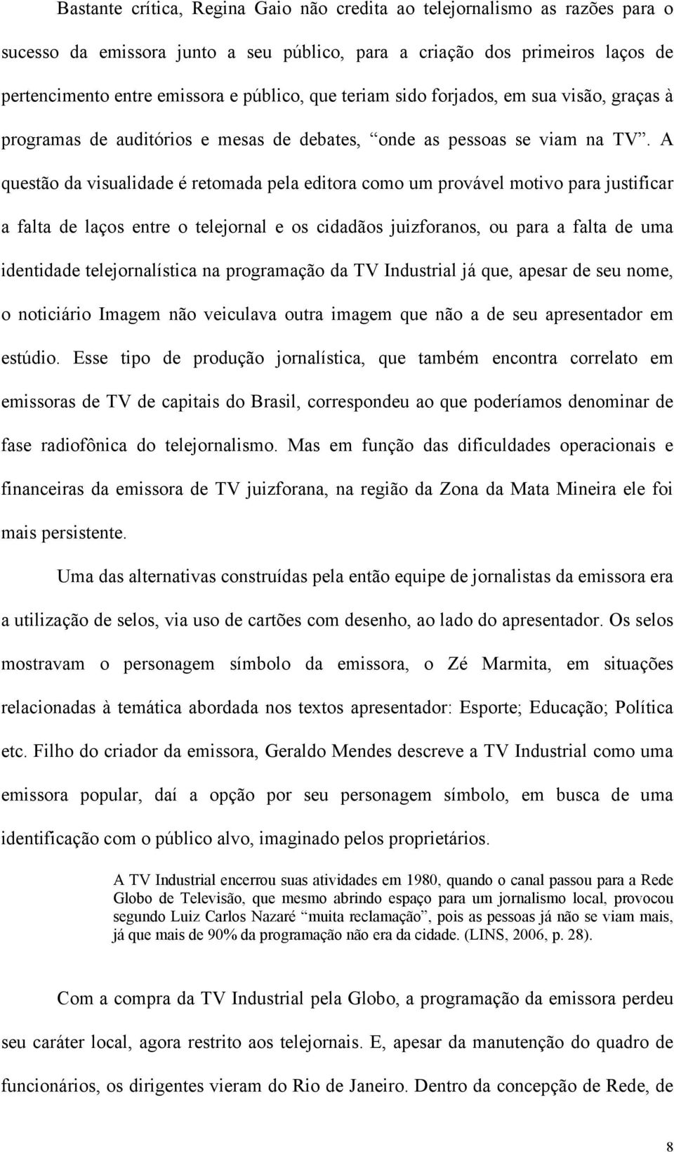 A questão da visualidade é retomada pela editora como um provável motivo para justificar a falta de laços entre o telejornal e os cidadãos juizforanos, ou para a falta de uma identidade