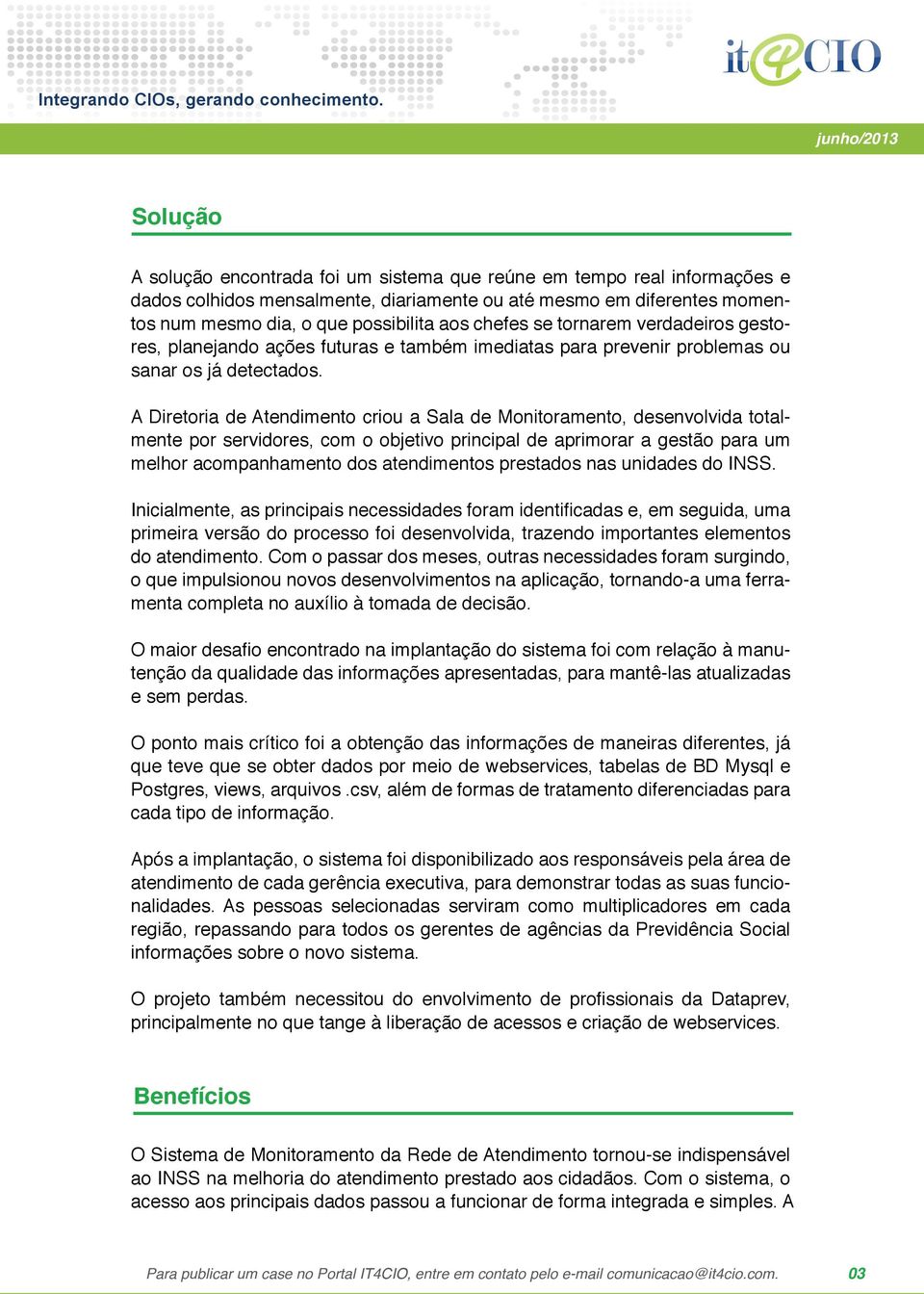 A Diretoria de Atendimento criou a Sala de Monitoramento, desenvolvida totalmente por servidores, com o objetivo principal de aprimorar a gestão para um melhor acompanhamento dos atendimentos