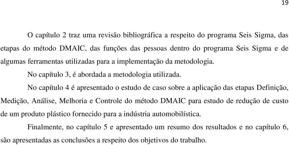 No capítulo 4 é apresentado o estudo de caso sobre a aplicação das etapas Definição, Medição, Análise, Melhoria e Controle do método DMAIC para estudo de redução de