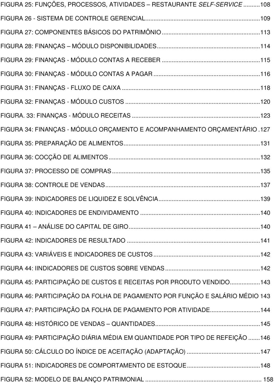 ..118 FIGURA 32: FINANÇAS - MÓDULO CUSTOS...120 FIGURA. 33: FINANÇAS - MÓDULO RECEITAS...123 FIGURA 34: FINANÇAS - MÓDULO ORÇAMENTO E ACOMPANHAMENTO ORÇAMENTÁRIO.