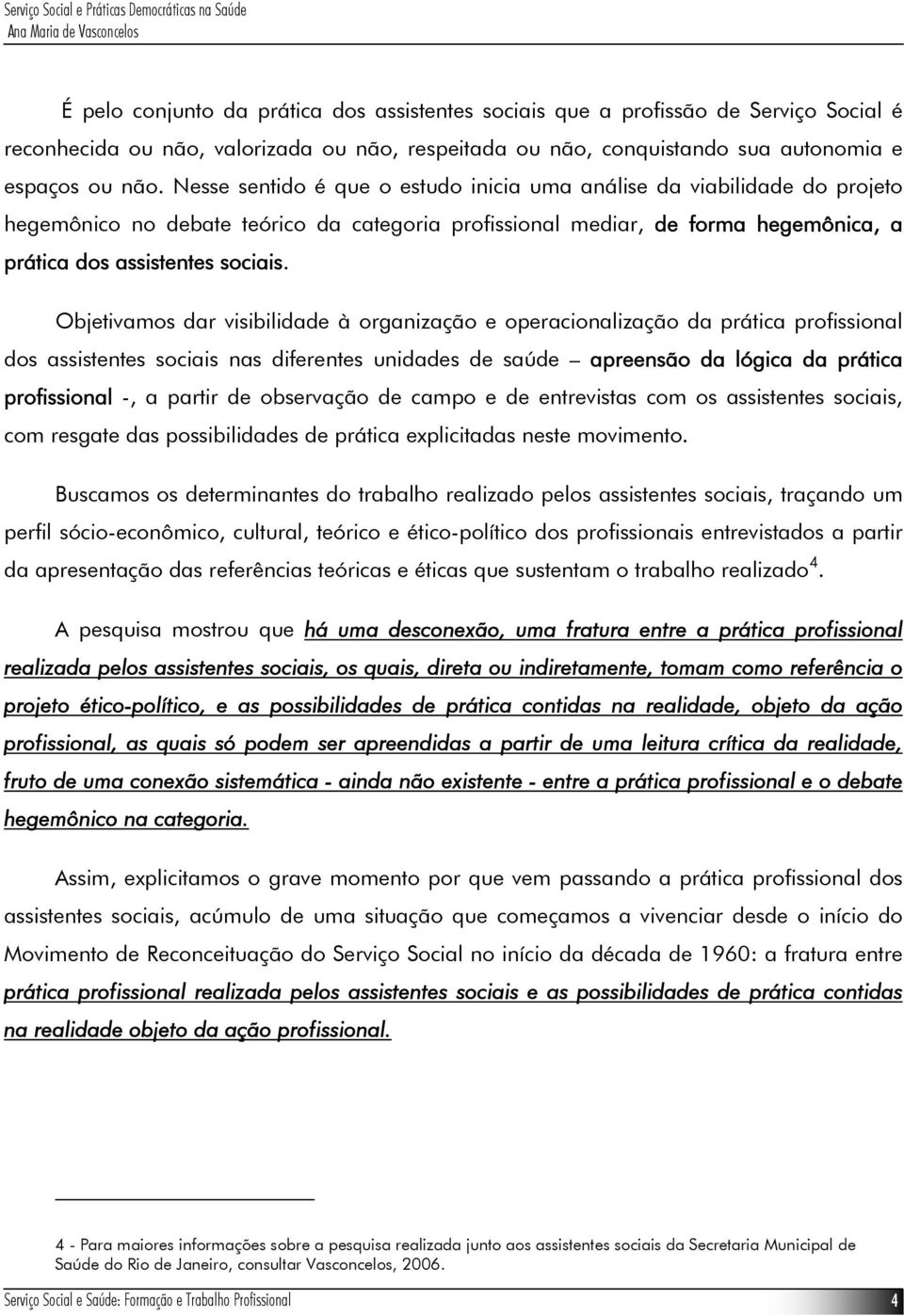 Objetivamos dar visibilidade à organização e operacionalização da prática profissional dos assistentes sociais nas diferentes unidades de saúde apreensão da lógica da prática profissional -, a partir