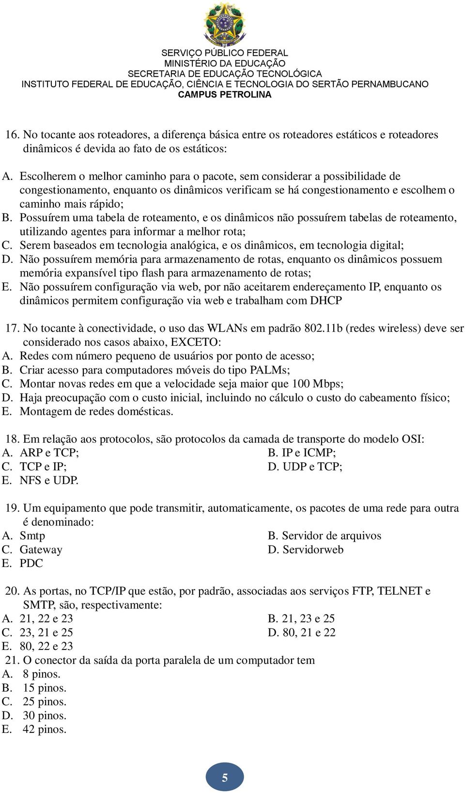 Possuírem uma tabela de roteamento, e os dinâmicos não possuírem tabelas de roteamento, utilizando agentes para informar a melhor rota; C.