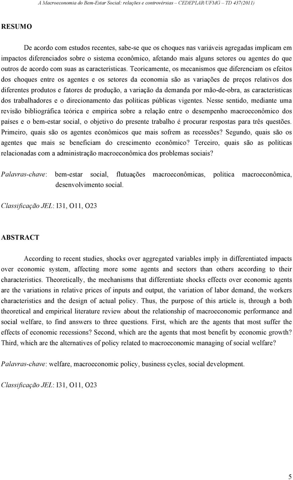 Teoricamente, os mecanismos que diferenciam os efeitos dos choques entre os agentes e os setores da economia são as variações de preços relativos dos diferentes produtos e fatores de produção, a