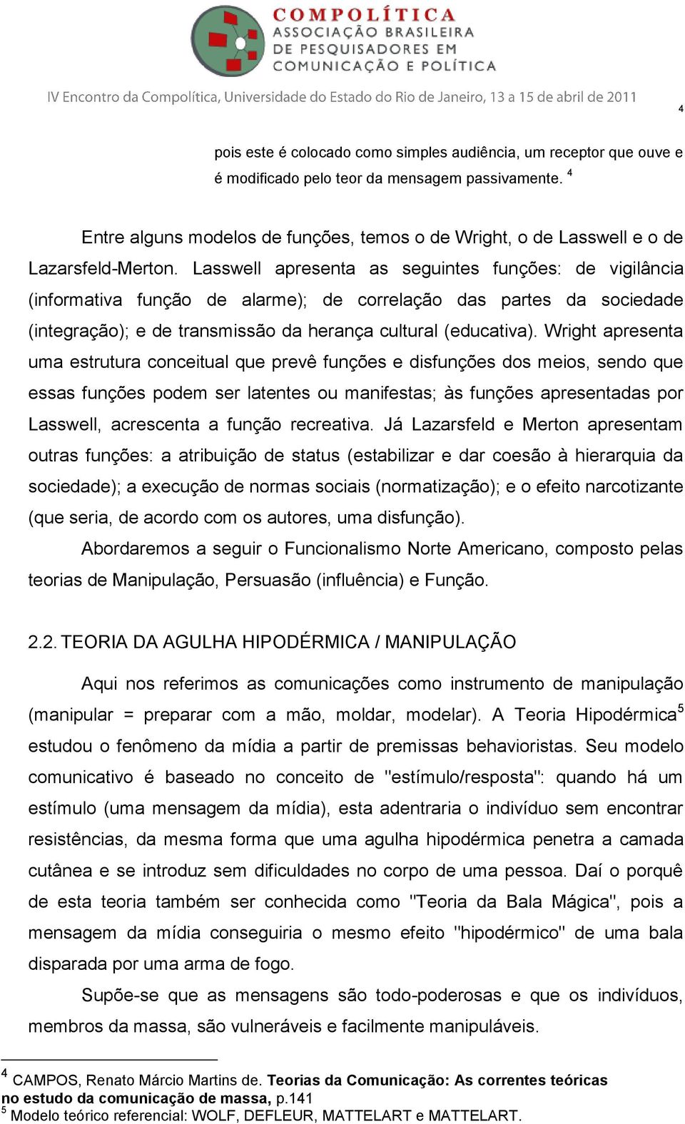 Lasswell apresenta as seguintes funções: de vigilância (informativa função de alarme); de correlação das partes da sociedade (integração); e de transmissão da herança cultural (educativa).