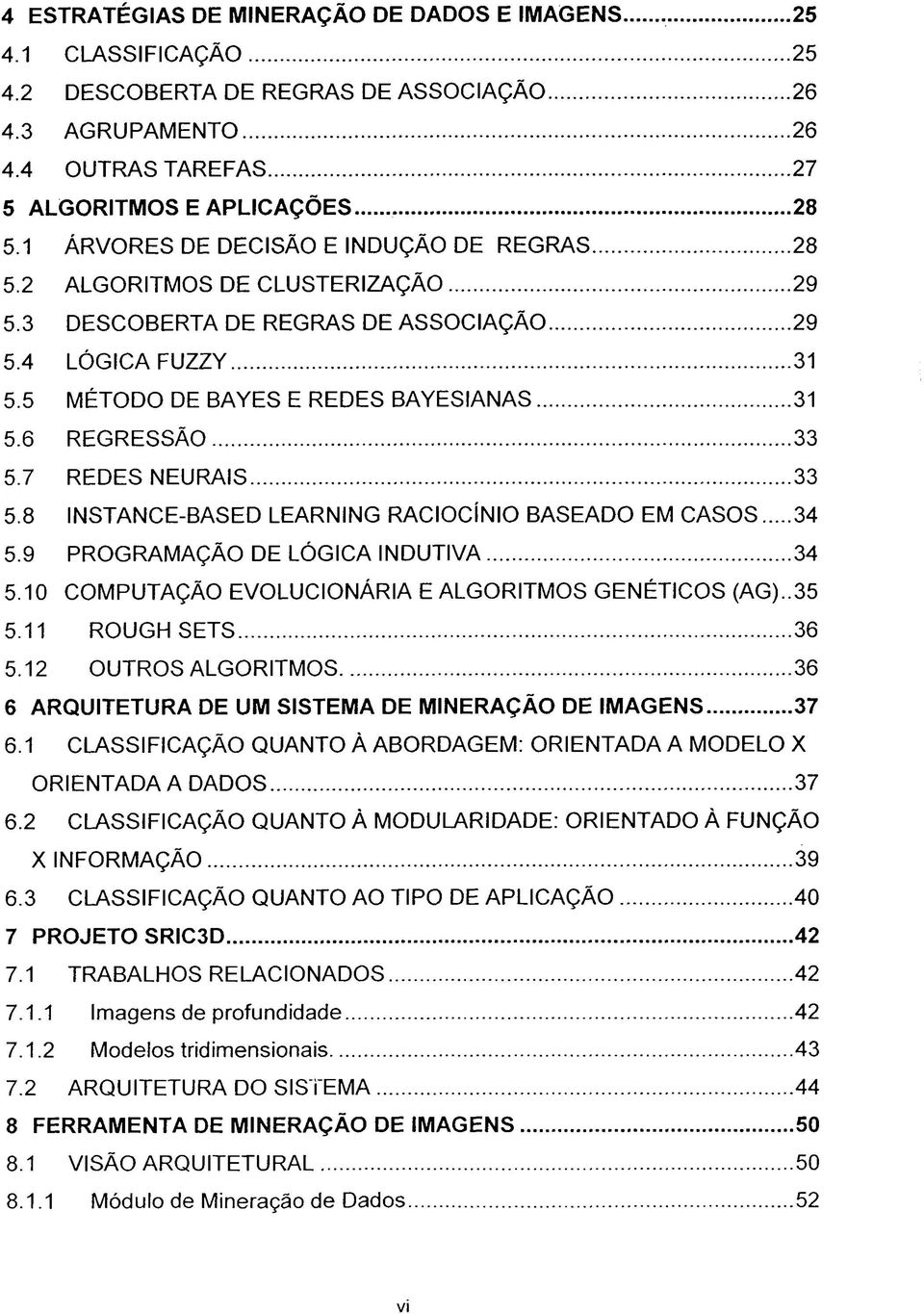 6 REGRESSÃO 33 5.7 REDES NEURAIS 33 5.8 INSTANCE-BASED LEARNING RACIOCÍNIO BASEADO EM CASOS 34 5.9 PROGRAMAÇÃO DE LÓGICA INDUTIVA 34 5.10 COMPUTAÇÃO EVOLUCIONÁRIA E ALGORITMOS GENÉTICOS (AG)..35 5.