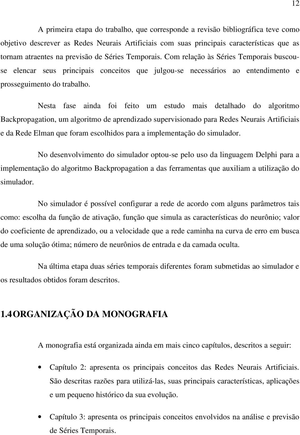 Nesta fase ainda foi feito um estudo mais detalhado do algoritmo Bacpropagation, um algoritmo de aprendizado supervisionado para Redes Neurais Artificiais e da Rede Elman que foram escolhidos para a