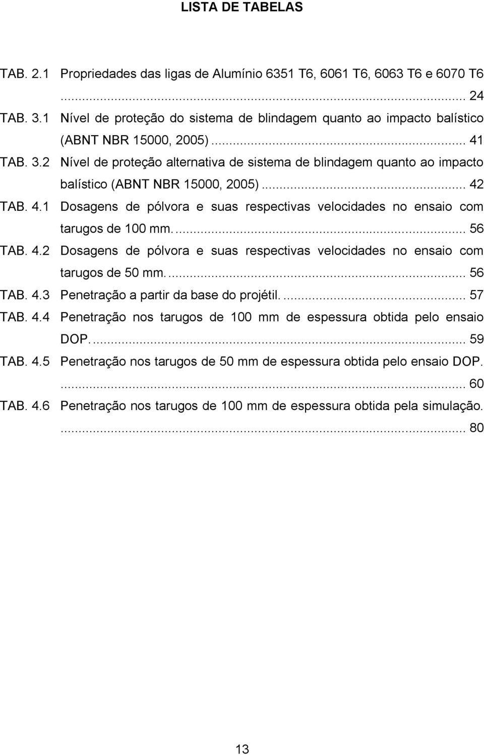 2 Nível de proteção alternativa de sistema de blindagem quanto ao impacto balístico (ABNT NBR 15000, 2005)... 42 TAB. 4.1 Dosagens de pólvora e suas respectivas velocidades no ensaio com tarugos de 100 mm.