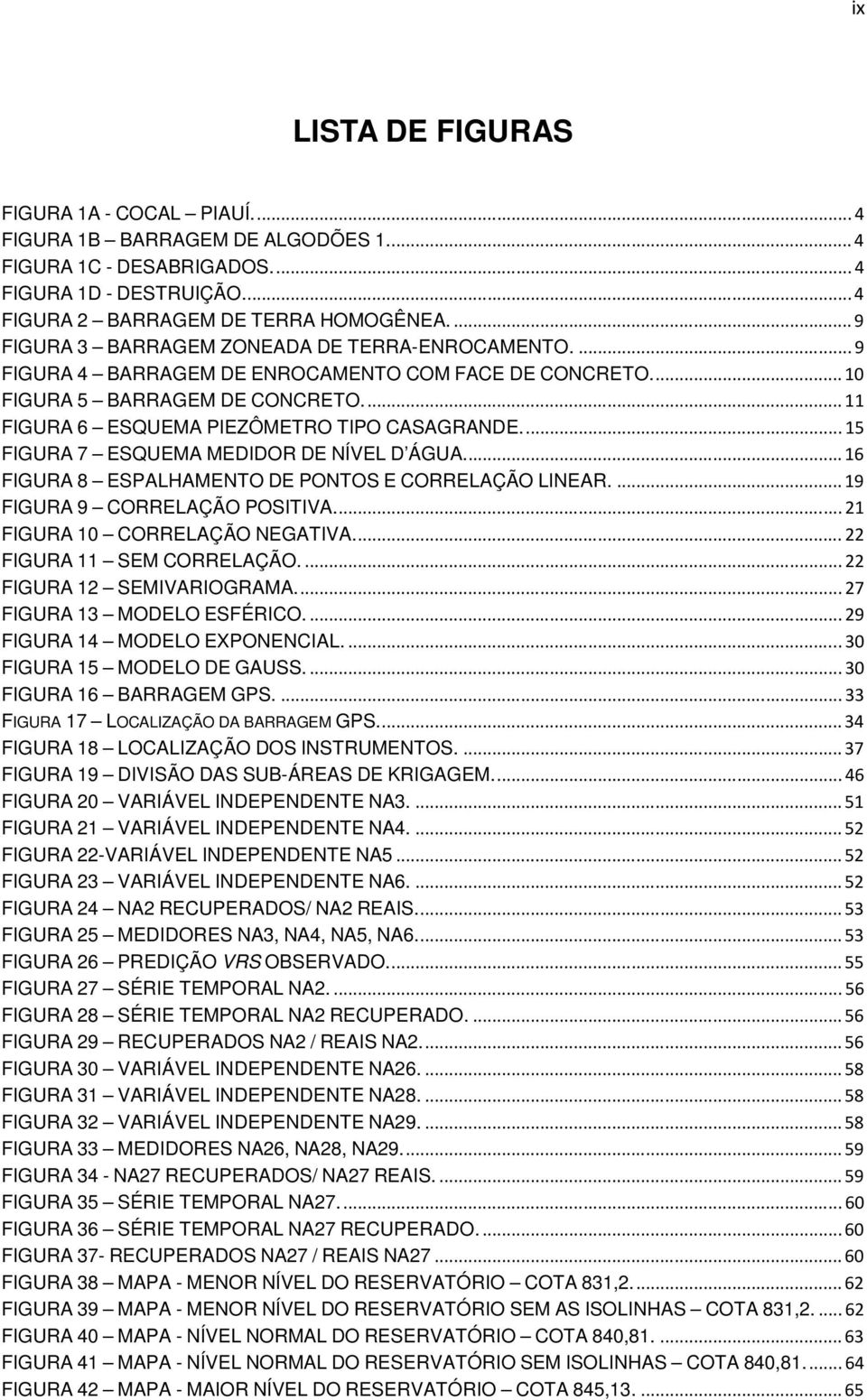 ... 15 FIGURA 7 ESQUEMA MEDIDOR DE NÍVEL D ÁGUA... 16 FIGURA 8 ESPALHAMENTO DE PONTOS E CORRELAÇÃO LINEAR.... 19 FIGURA 9 CORRELAÇÃO POSITIVA.... 21 FIGURA 10 CORRELAÇÃO NEGATIVA.