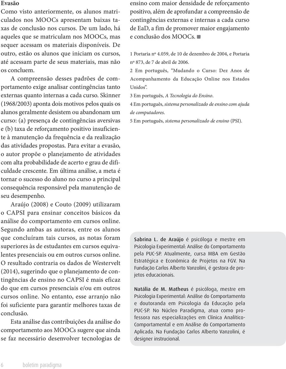 De outro, estão os alunos que iniciam os cursos, até acessam parte de seus materiais, mas não os concluem.