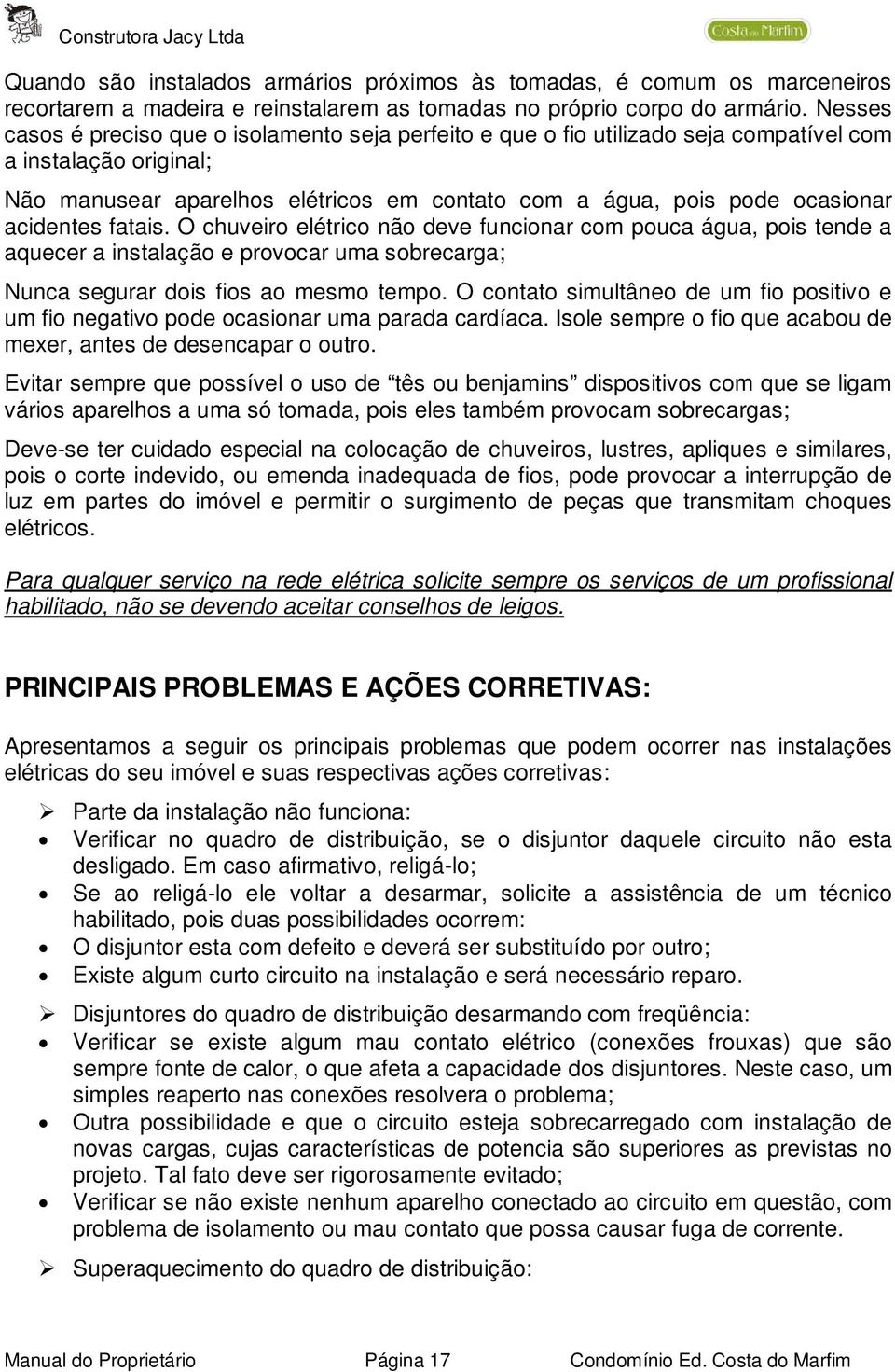 acidentes fatais. O chuveiro elétrico não deve funcionar com pouca água, pois tende a aquecer a instalação e provocar uma sobrecarga; Nunca segurar dois fios ao mesmo tempo.