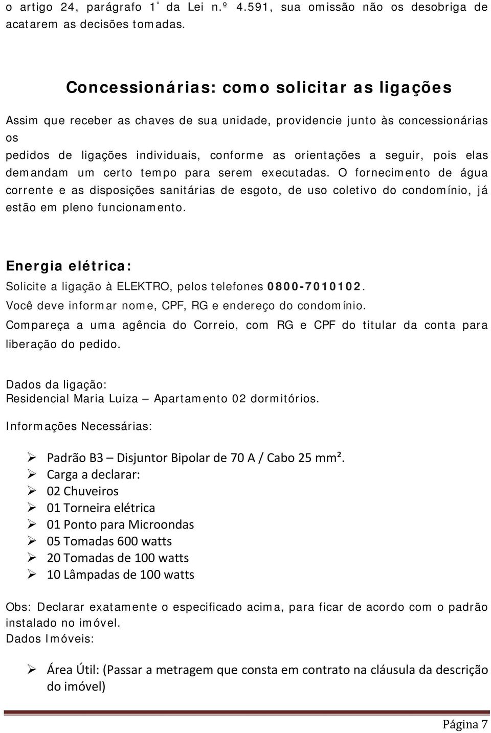 elas demandam um certo tempo para serem executadas. O fornecimento de água corrente e as disposições sanitárias de esgoto, de uso coletivo do condomínio, já estão em pleno funcionamento.