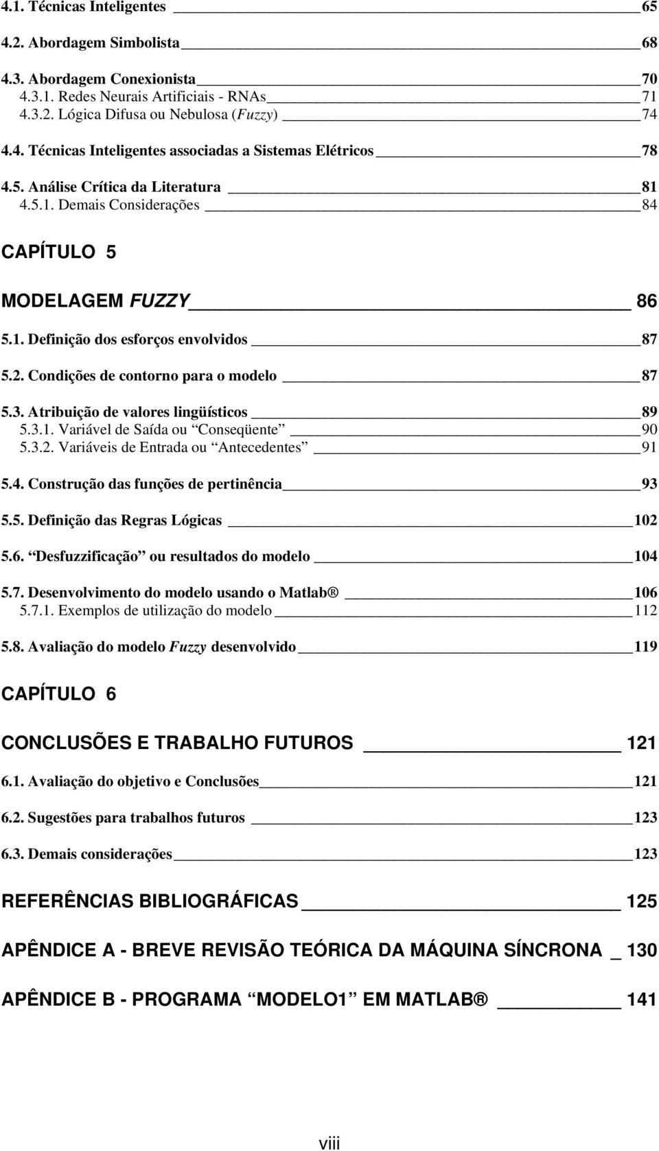 Atribuição de valores lingüísticos 89 5.3.1. Variável de Saída ou Conseqüente 90 5.3.2. Variáveis de Entrada ou Antecedentes 91 5.4. Construção das funções de pertinência 93 5.5. Definição das Regras Lógicas 102 5.