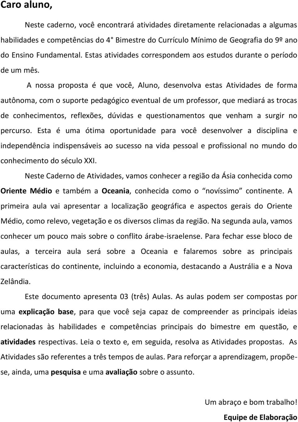 A nossa proposta é que você, Aluno, desenvolva estas Atividades de forma autônoma, com o suporte pedagógico eventual de um professor, que mediará as trocas de conhecimentos, reflexões, dúvidas e