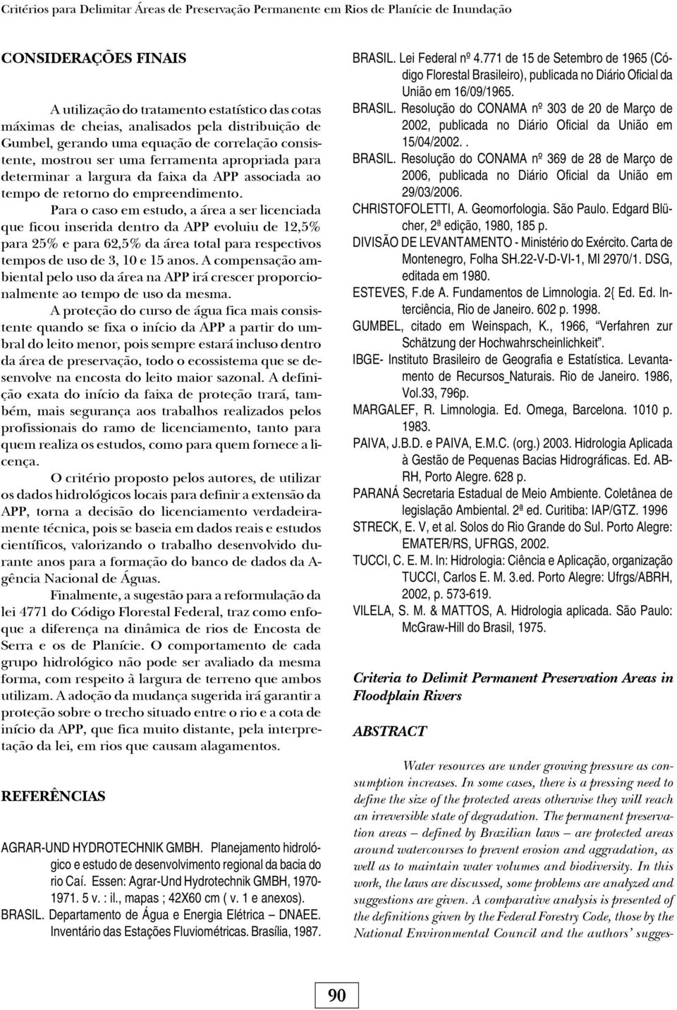 Para o caso em estudo, a área a ser licenciada que ficou inserida dentro da APP evoluiu de 12,5% para 25% e para 62,5% da área total para respectivos tempos de uso de 3, 10 e 15 anos.