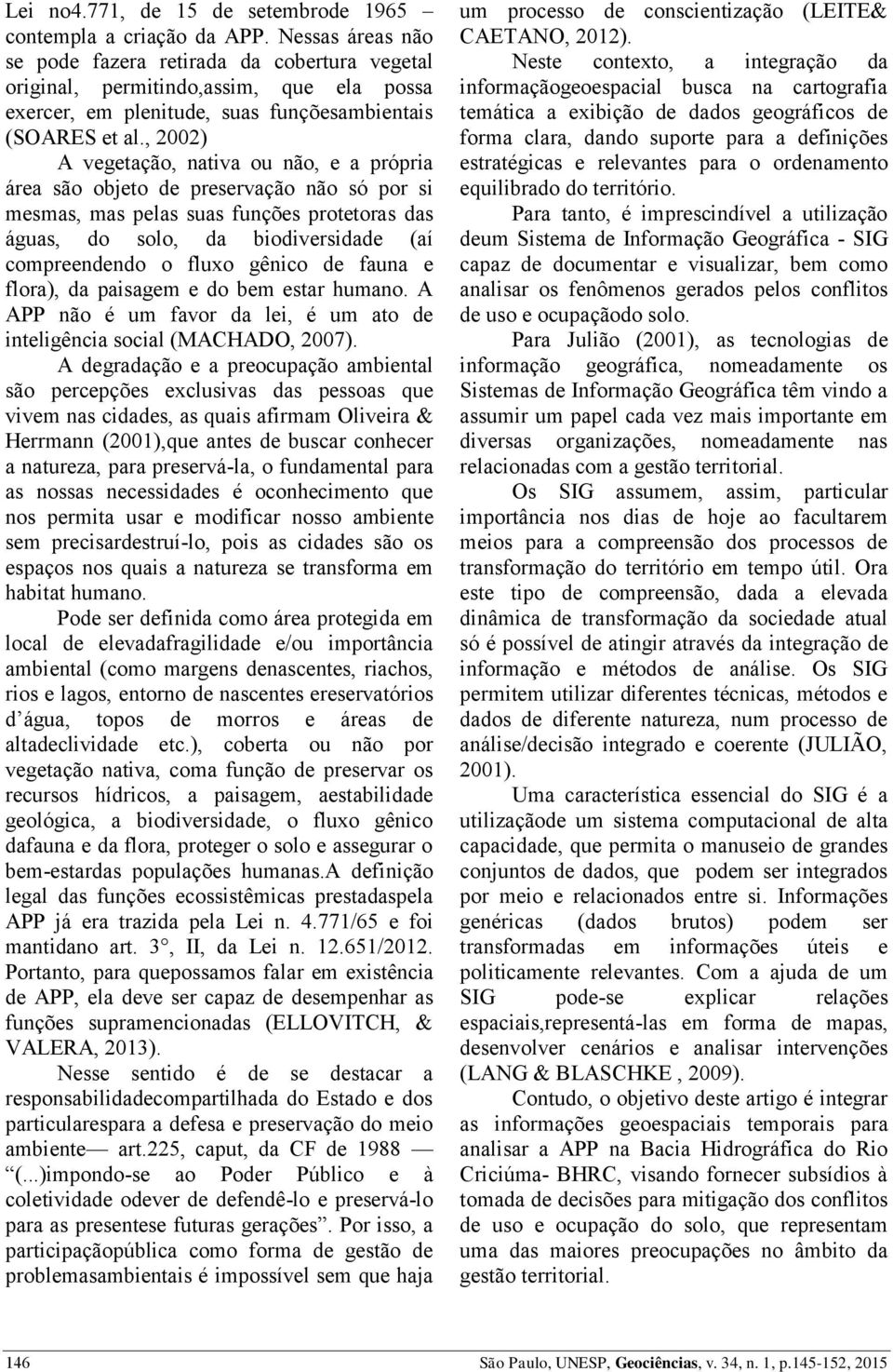 , 2002) A vegetação, nativa ou não, e a própria área são objeto de preservação não só por si mesmas, mas pelas suas funções protetoras das águas, do solo, da biodiversidade (aí compreendendo o fluxo