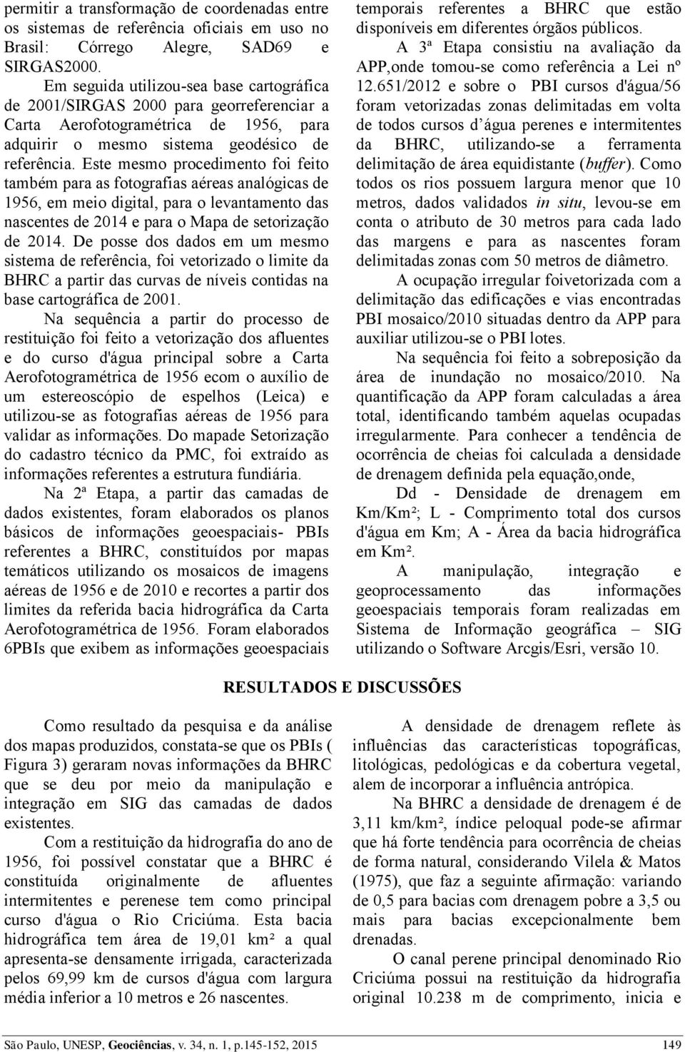 Este mesmo procedimento foi feito também para as fotografias aéreas analógicas de 1956, em meio digital, para o levantamento das nascentes de 2014 e para o Mapa de setorização de 2014.