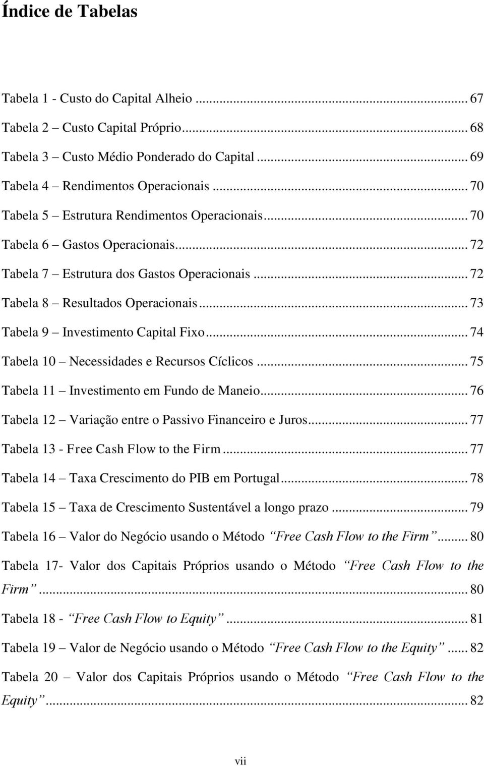 .. 73 Tabela 9 Investimento Capital Fixo... 74 Tabela 10 Necessidades e Recursos Cíclicos... 75 Tabela 11 Investimento em Fundo de Maneio... 76 Tabela 12 Variação entre o Passivo Financeiro e Juros.
