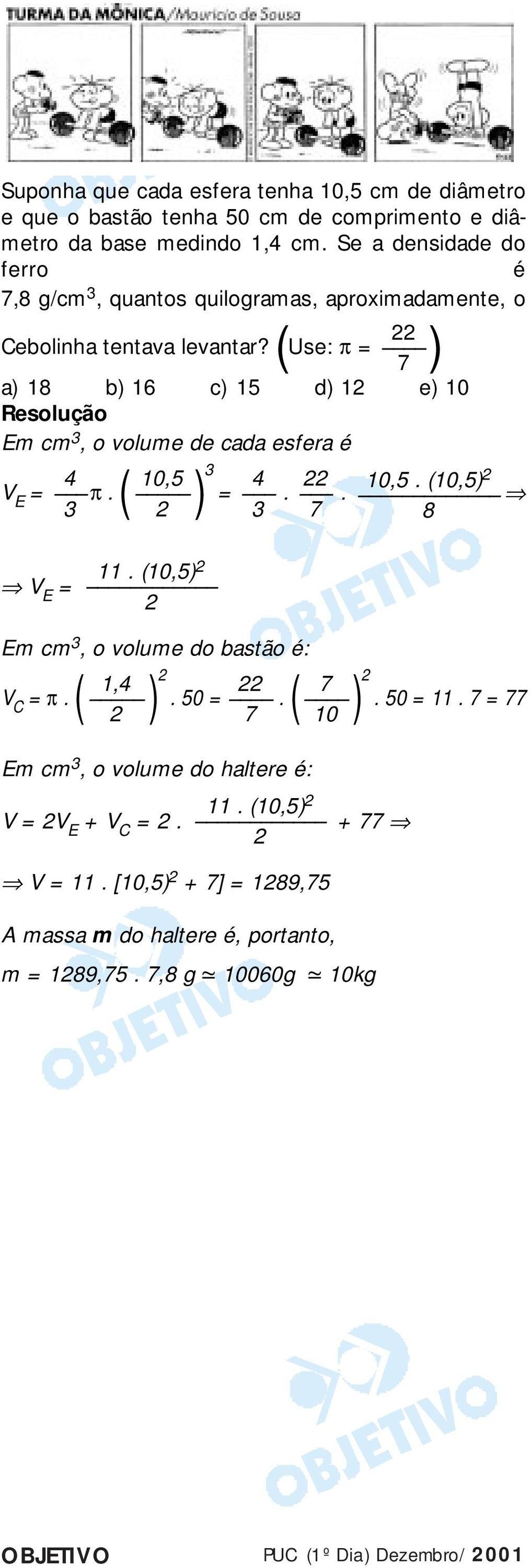 ( Use: π = ) a) 8 b) 6 c) 5 d) e) 0 Em cm, o volume de cada esfera é V E = π. ( ) =.. V E =. (0,5) Em cm, o volume do bastão é:, 0,5 V C = π.