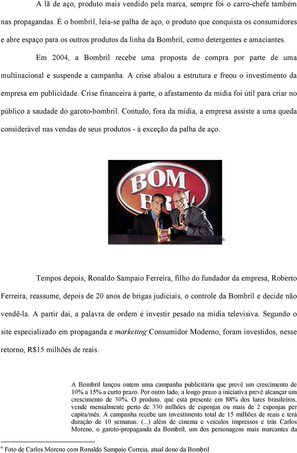 Em 2004, a Bombril recebe uma proposta de compra por parte de uma multinacional e suspende a campanha. A crise abalou a estrutura e freou o investimento da empresa em publicidade.