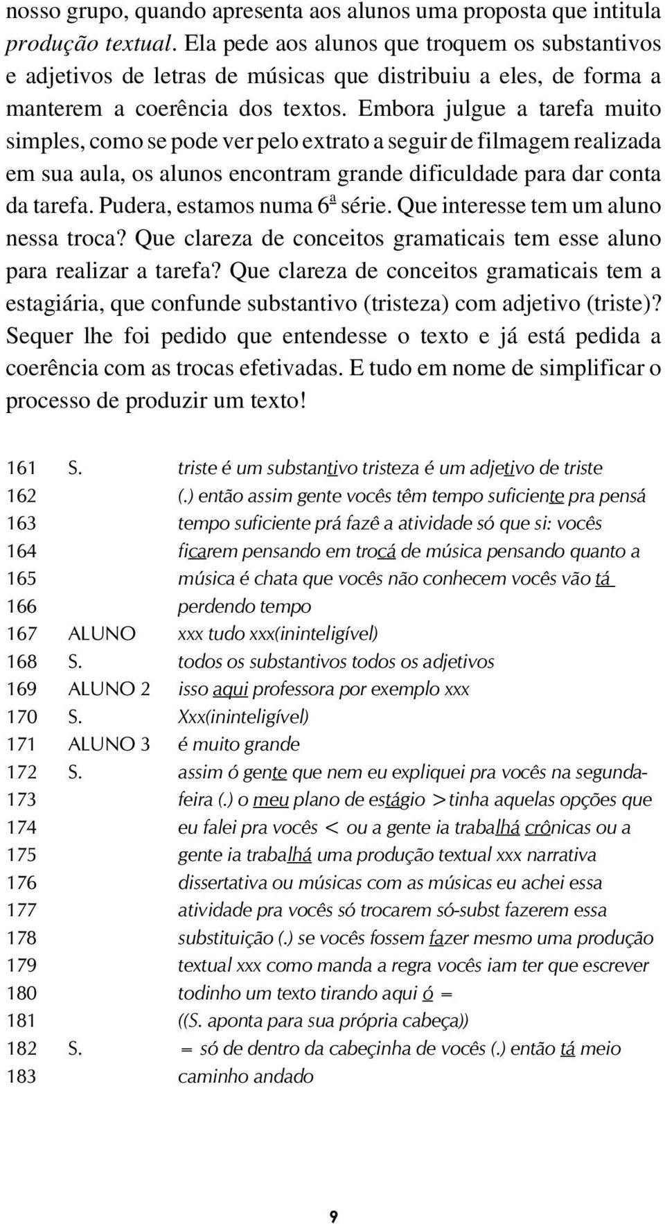 Embora julgue a tarefa muito simples, como se pode ver pelo extrato a seguir de filmagem realizada em sua aula, os alunos encontram grande dificuldade para dar conta da tarefa.