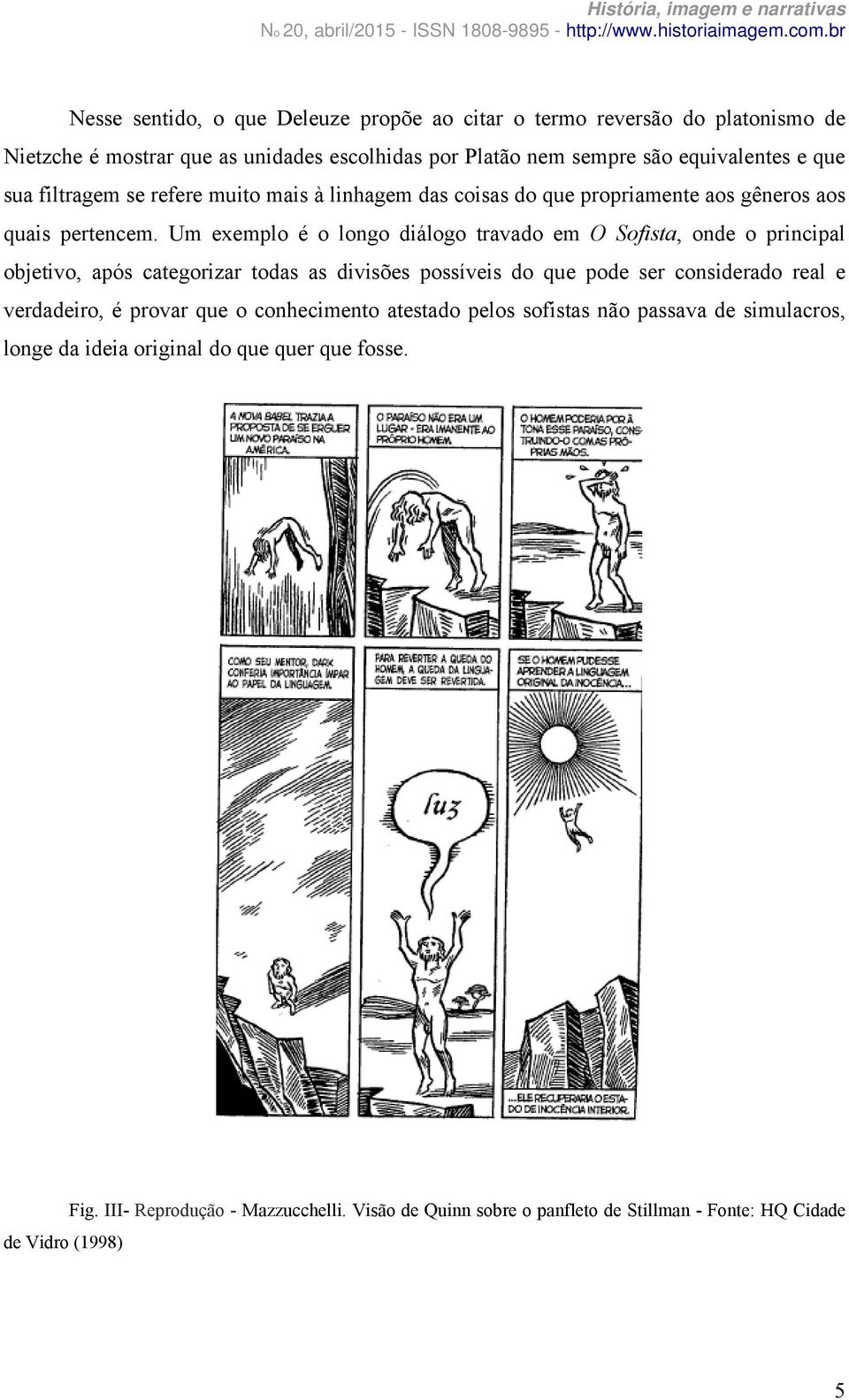 Um exemplo é o longo diálogo travado em O Sofista, onde o principal objetivo, após categorizar todas as divisões possíveis do que pode ser considerado real e verdadeiro, é