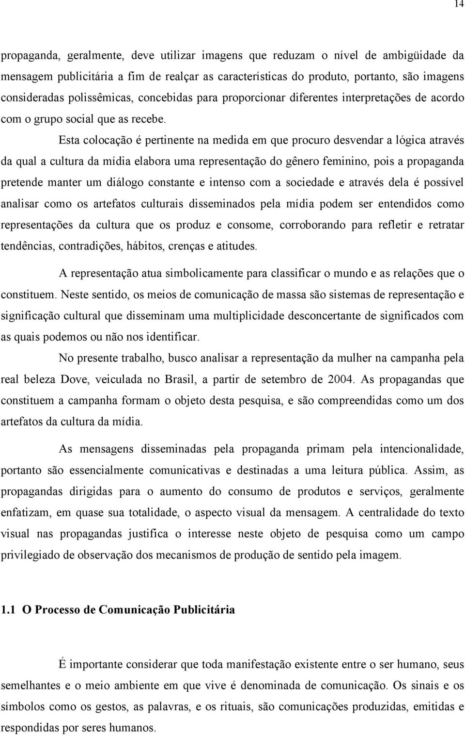 Esta colocação é pertinente na medida em que procuro desvendar a lógica através da qual a cultura da mídia elabora uma representação do gênero feminino, pois a propaganda pretende manter um diálogo